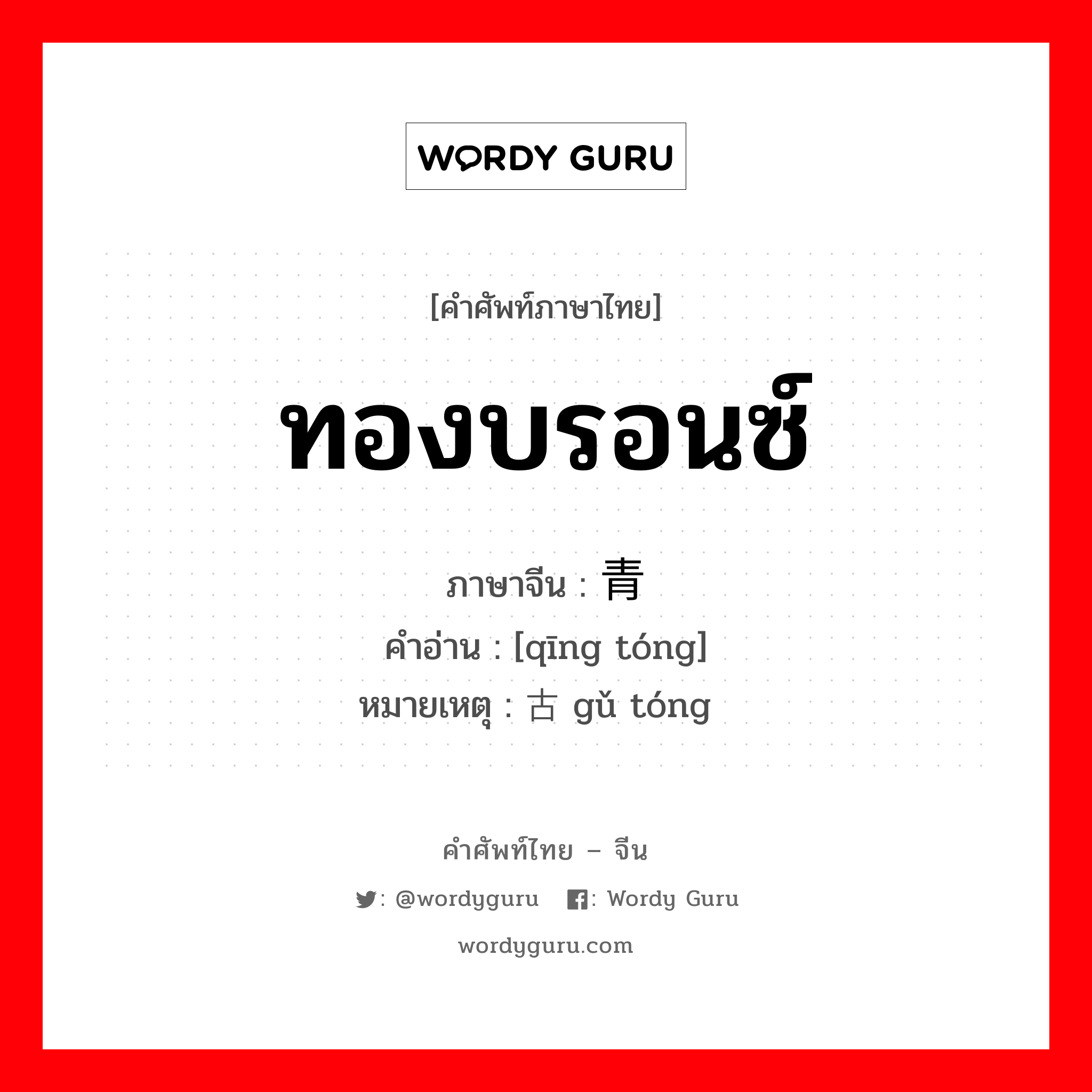 ทองบรอนซ์ ภาษาจีนคืออะไร, คำศัพท์ภาษาไทย - จีน ทองบรอนซ์ ภาษาจีน 青铜 คำอ่าน [qīng tóng] หมายเหตุ 古铜 gǔ tóng