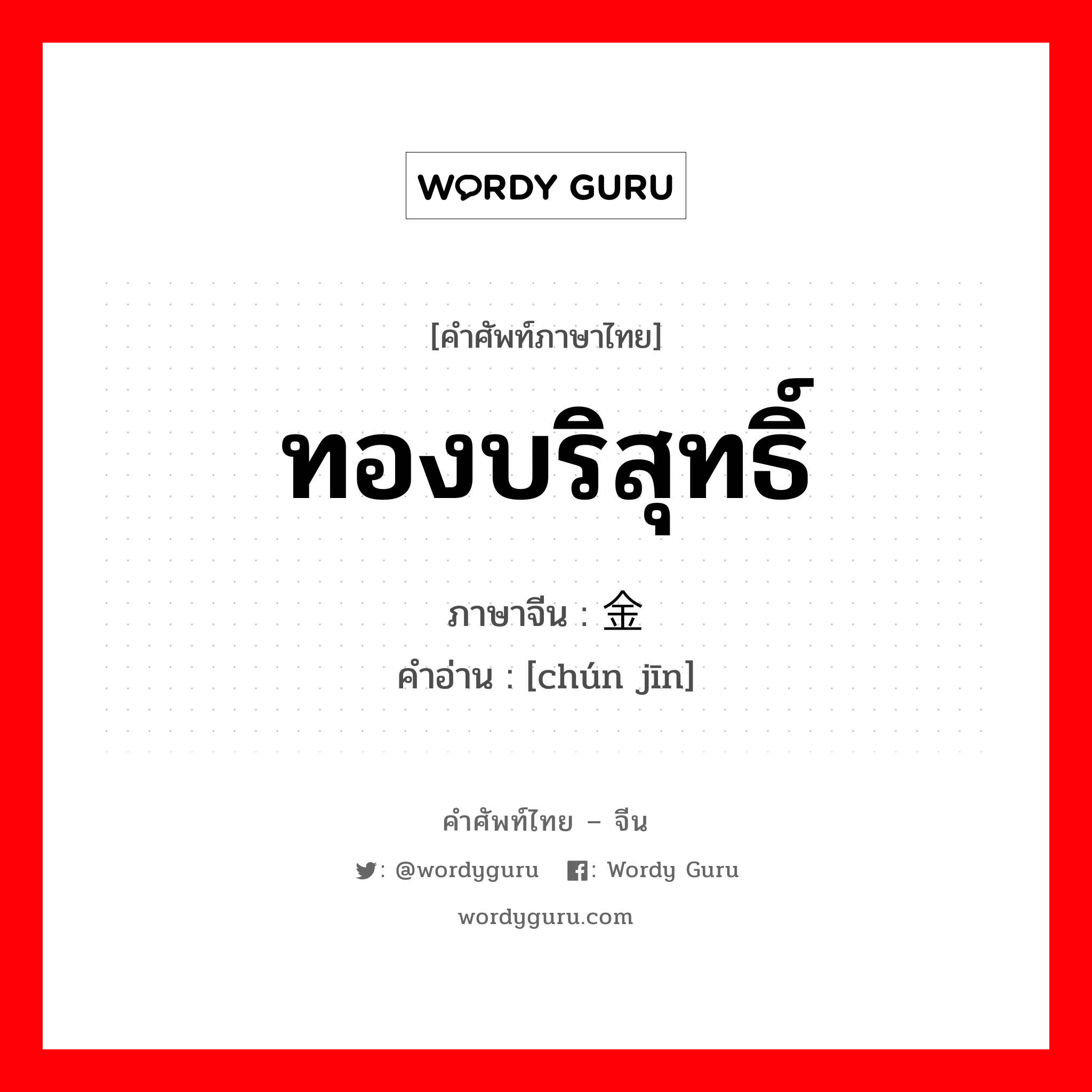 ทองบริสุทธิ์ ภาษาจีนคืออะไร, คำศัพท์ภาษาไทย - จีน ทองบริสุทธิ์ ภาษาจีน 纯金 คำอ่าน [chún jīn]