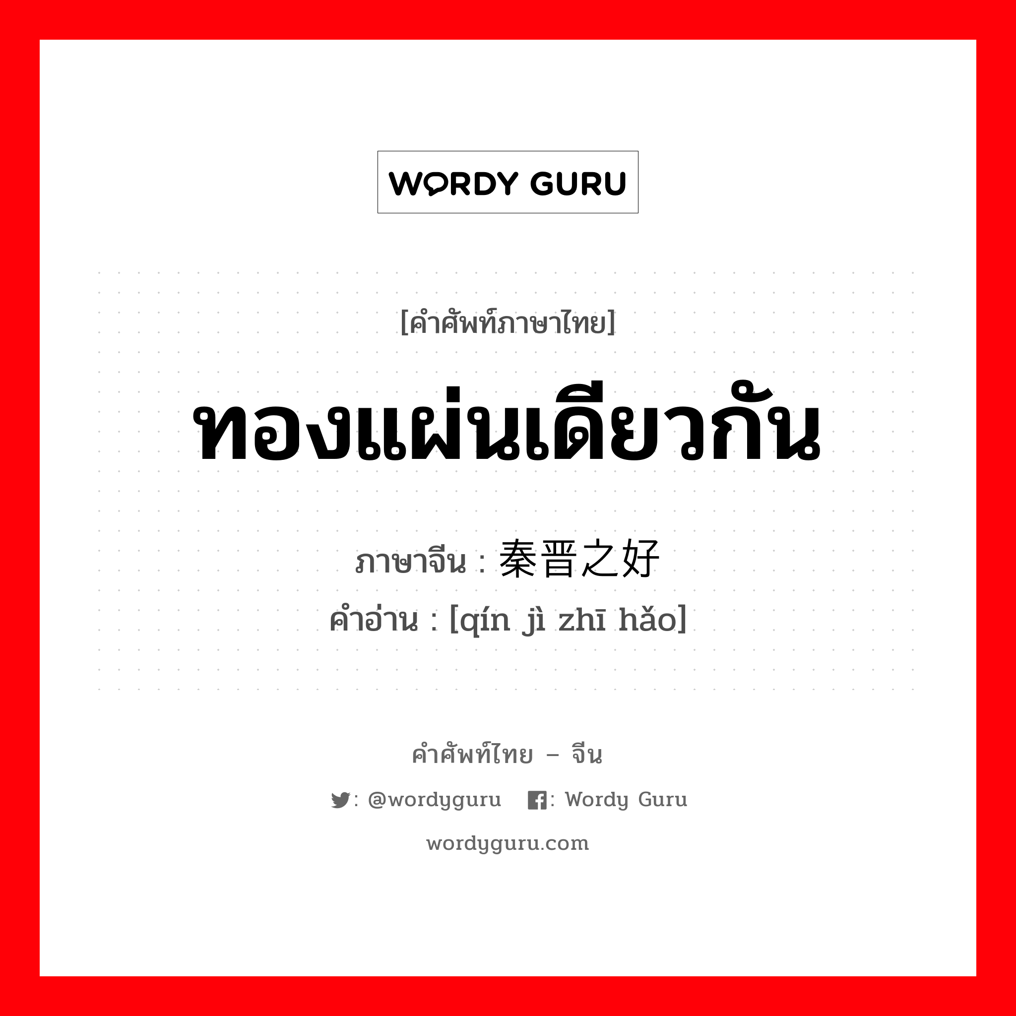 ทองแผ่นเดียวกัน ภาษาจีนคืออะไร, คำศัพท์ภาษาไทย - จีน ทองแผ่นเดียวกัน ภาษาจีน 秦晋之好 คำอ่าน [qín jì zhī hǎo]