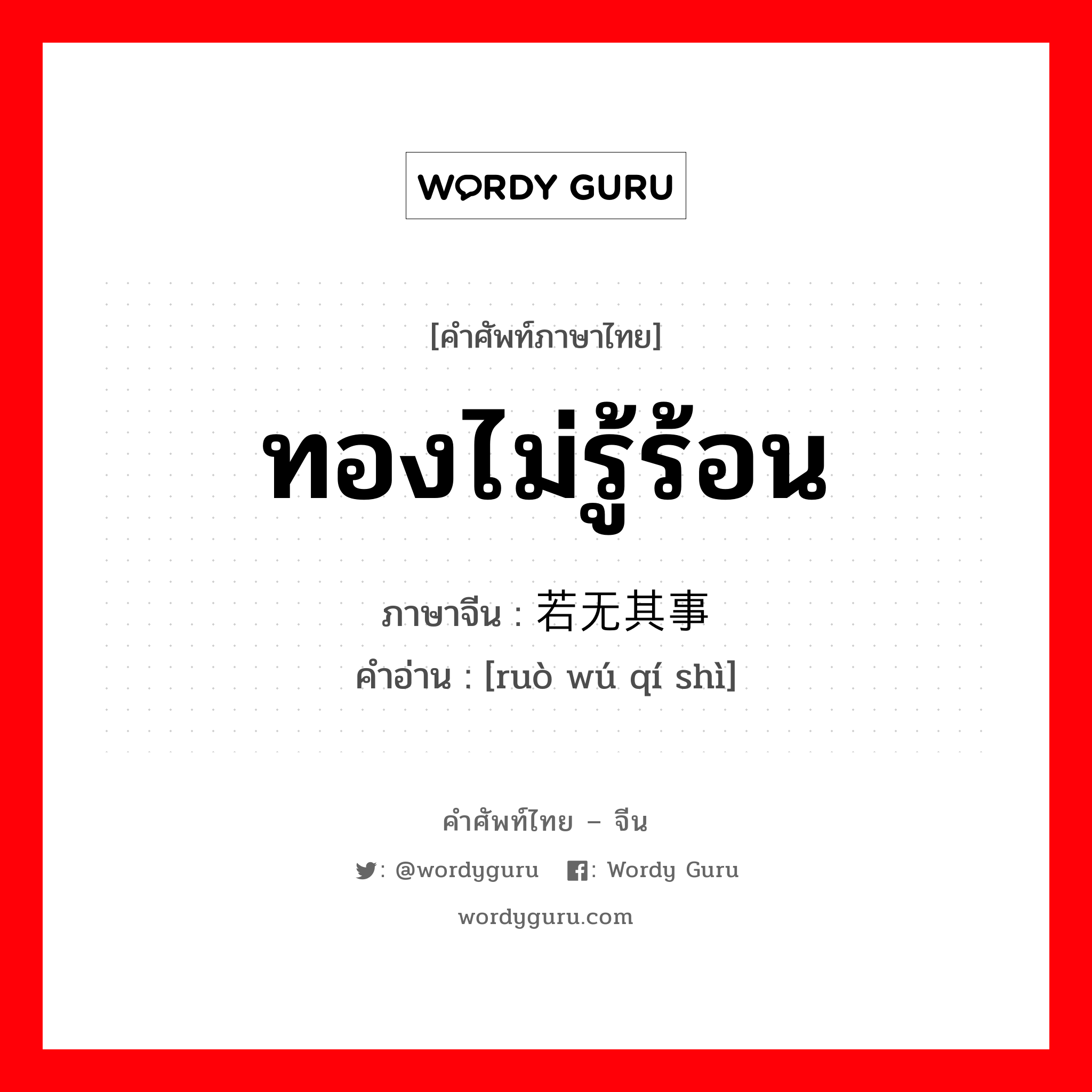 ทองไม่รู้ร้อน ภาษาจีนคืออะไร, คำศัพท์ภาษาไทย - จีน ทองไม่รู้ร้อน ภาษาจีน 若无其事 คำอ่าน [ruò wú qí shì]