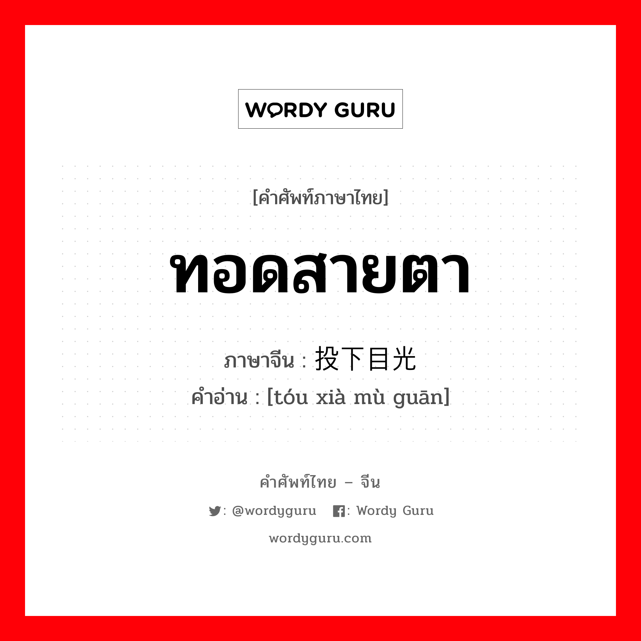 ทอดสายตา ภาษาจีนคืออะไร, คำศัพท์ภาษาไทย - จีน ทอดสายตา ภาษาจีน 投下目光 คำอ่าน [tóu xià mù guān]