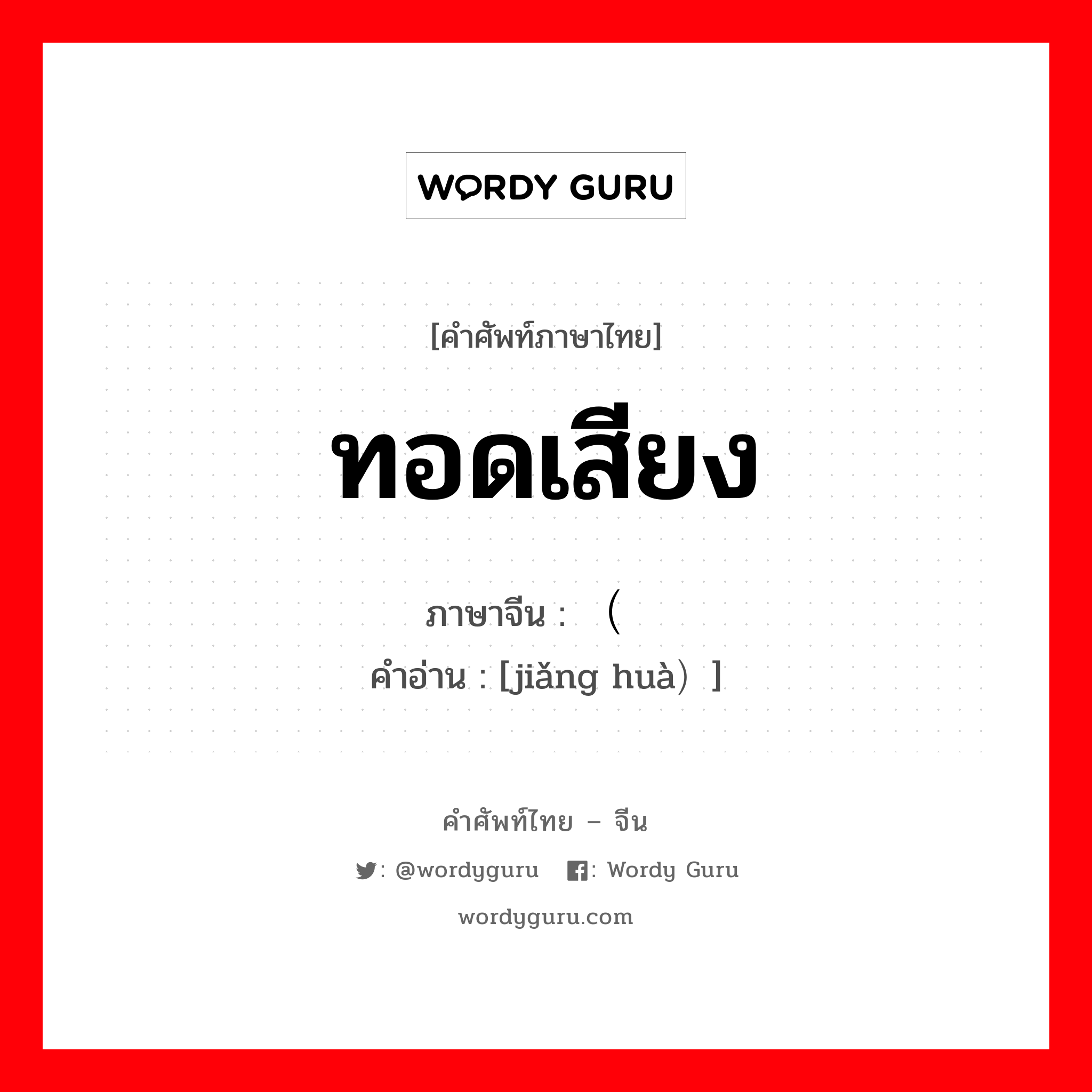 ทอดเสียง ภาษาจีนคืออะไร, คำศัพท์ภาษาไทย - จีน ทอดเสียง ภาษาจีน （讲话 คำอ่าน [jiǎng huà）]