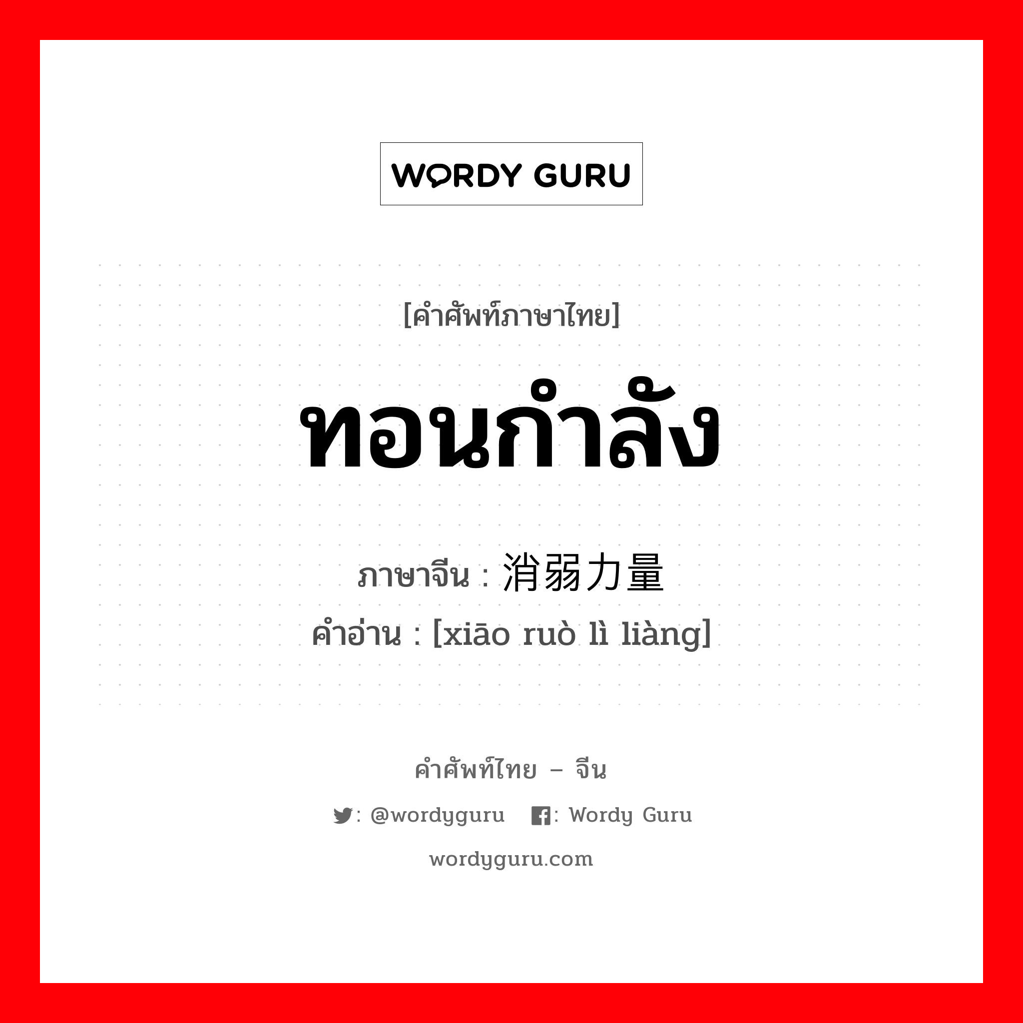 ทอนกำลัง ภาษาจีนคืออะไร, คำศัพท์ภาษาไทย - จีน ทอนกำลัง ภาษาจีน 消弱力量 คำอ่าน [xiāo ruò lì liàng]