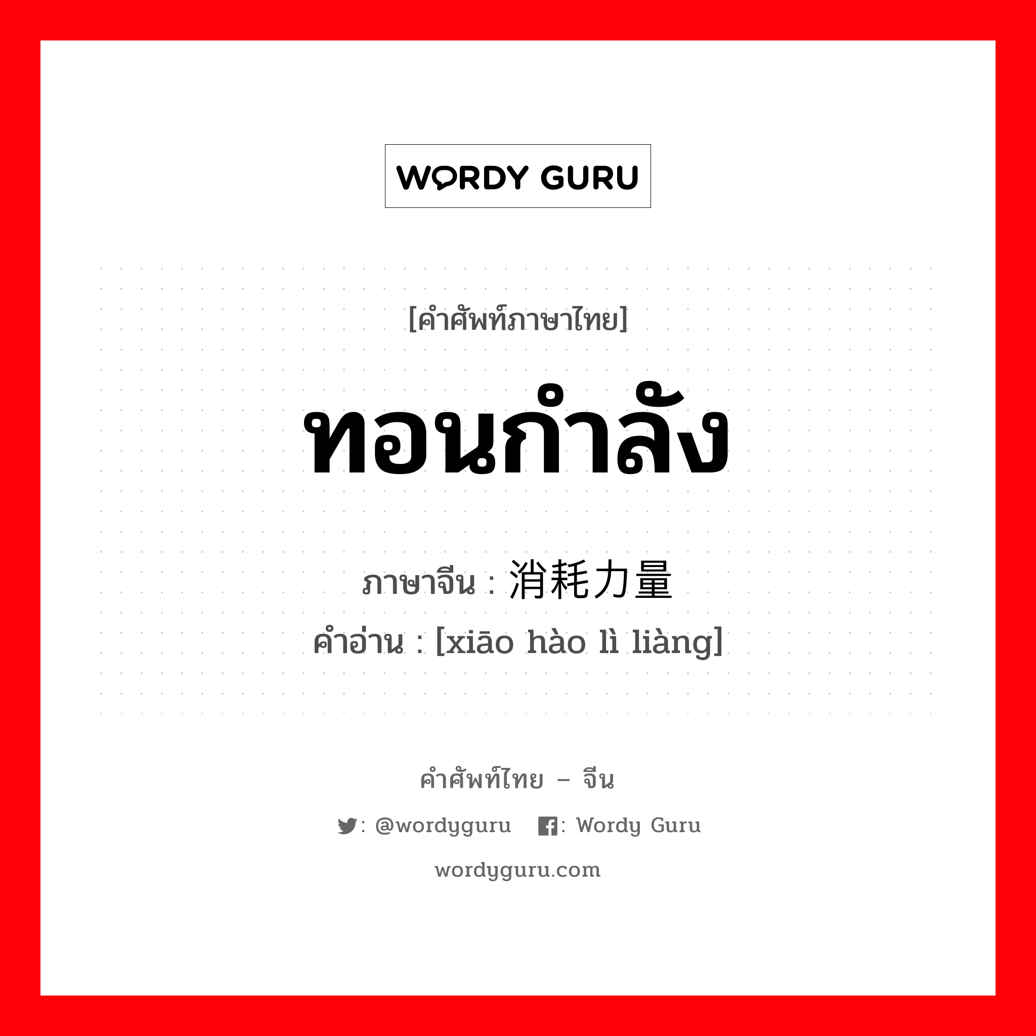 ทอนกำลัง ภาษาจีนคืออะไร, คำศัพท์ภาษาไทย - จีน ทอนกำลัง ภาษาจีน 消耗力量 คำอ่าน [xiāo hào lì liàng]