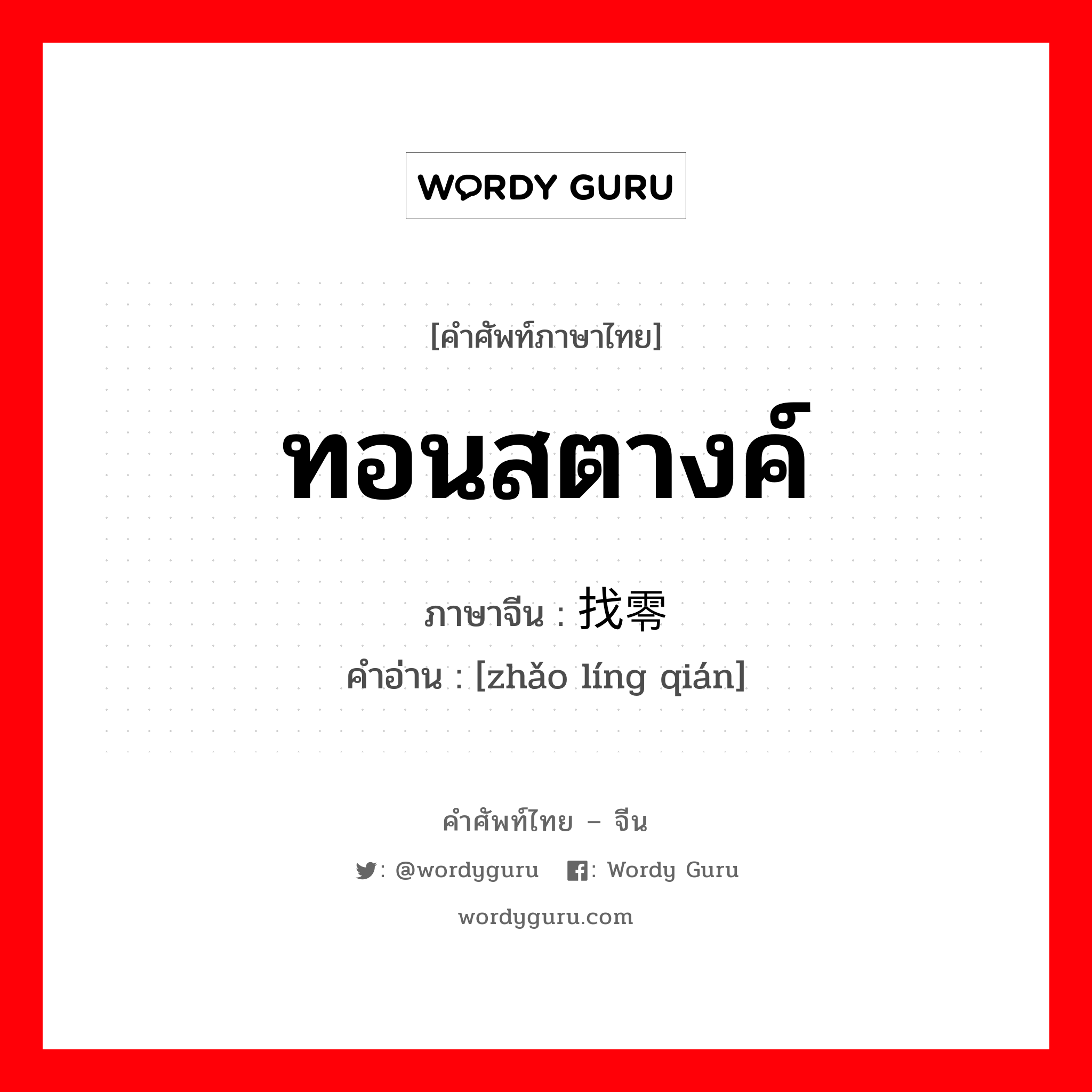 ทอนสตางค์ ภาษาจีนคืออะไร, คำศัพท์ภาษาไทย - จีน ทอนสตางค์ ภาษาจีน 找零钱 คำอ่าน [zhǎo líng qián]