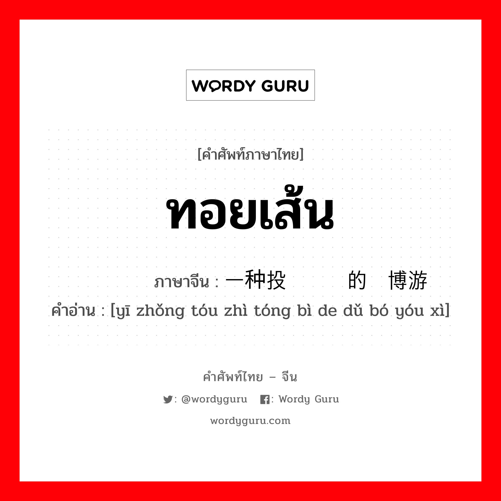 ทอยเส้น ภาษาจีนคืออะไร, คำศัพท์ภาษาไทย - จีน ทอยเส้น ภาษาจีน 一种投掷铜币的赌博游戏 คำอ่าน [yī zhǒng tóu zhì tóng bì de dǔ bó yóu xì]