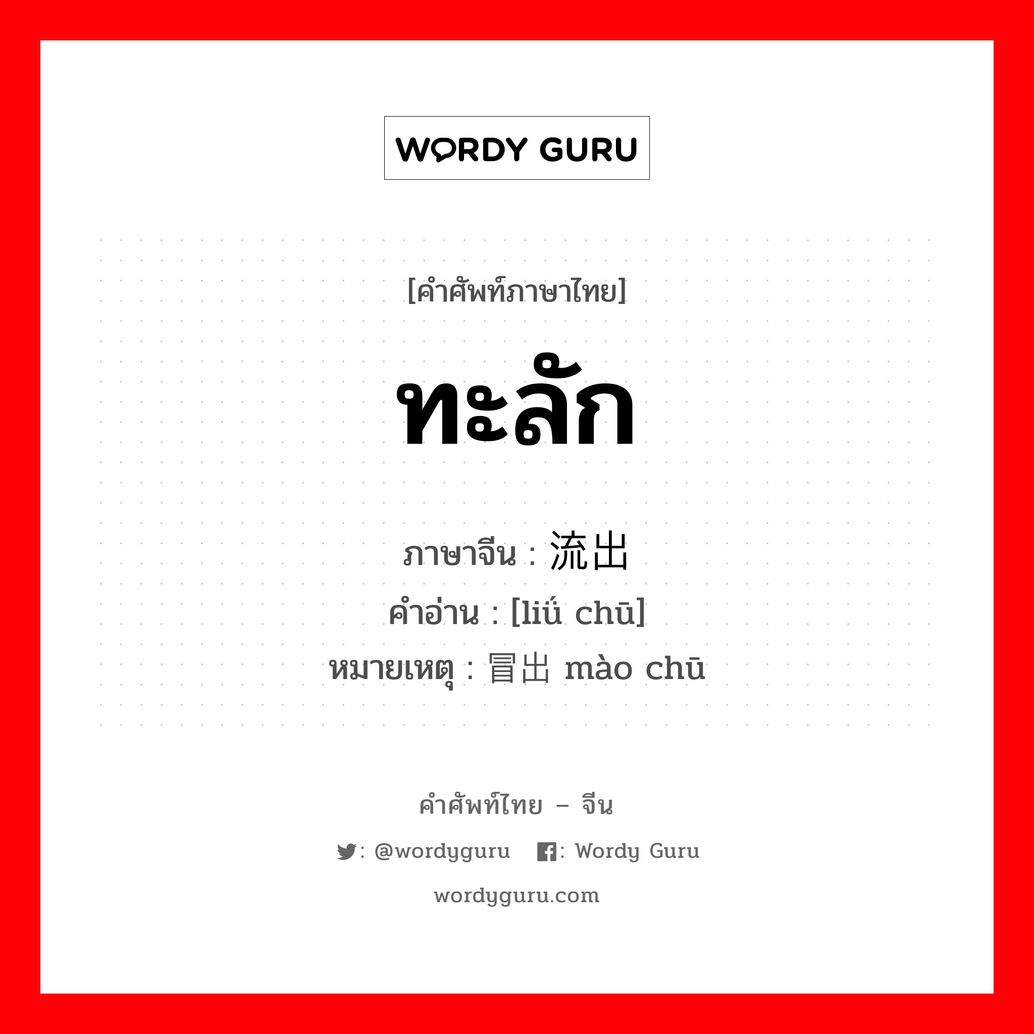 ทะลัก ภาษาจีนคืออะไร, คำศัพท์ภาษาไทย - จีน ทะลัก ภาษาจีน 流出 คำอ่าน [liǘ chū] หมายเหตุ 冒出 mào chū