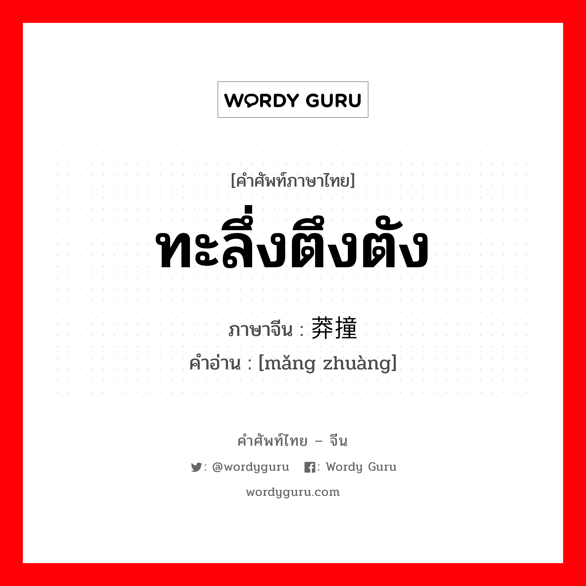 ทะลึ่งตึงตัง ภาษาจีนคืออะไร, คำศัพท์ภาษาไทย - จีน ทะลึ่งตึงตัง ภาษาจีน 莽撞 คำอ่าน [mǎng zhuàng]