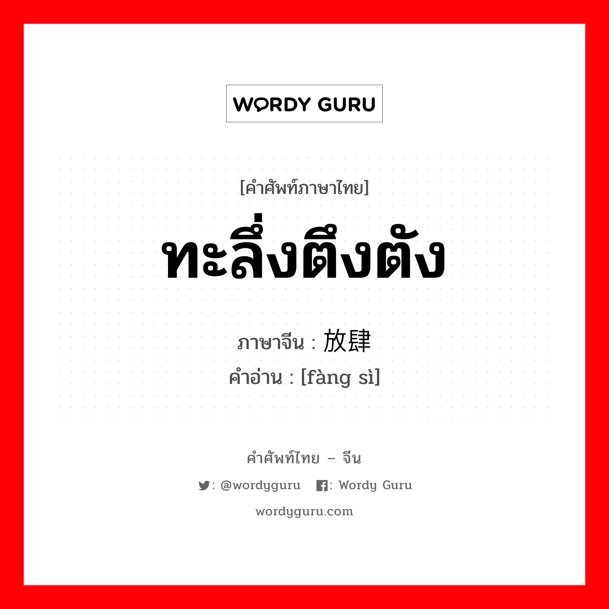 ทะลึ่งตึงตัง ภาษาจีนคืออะไร, คำศัพท์ภาษาไทย - จีน ทะลึ่งตึงตัง ภาษาจีน 放肆 คำอ่าน [fàng sì]