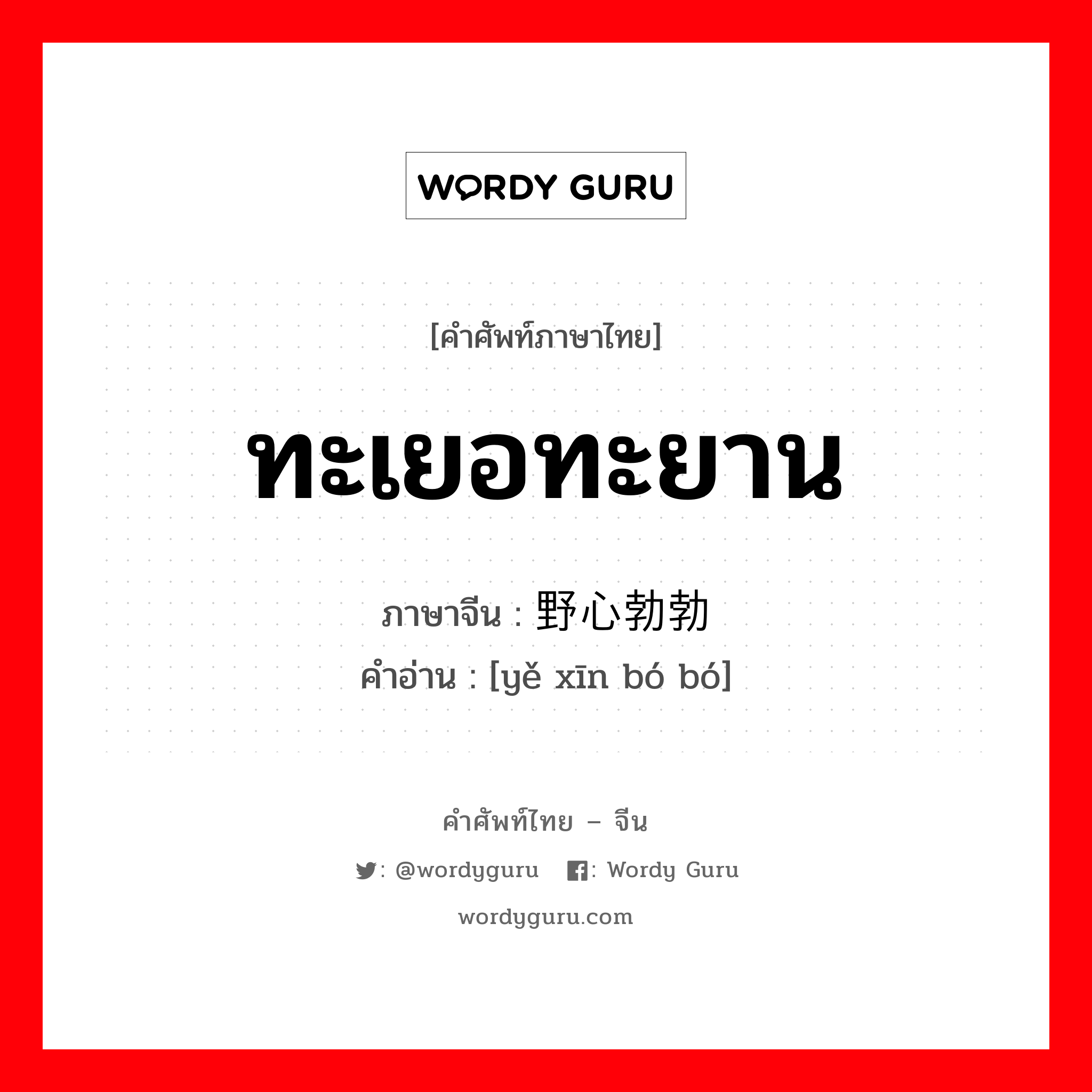 ทะเยอทะยาน ภาษาจีนคืออะไร, คำศัพท์ภาษาไทย - จีน ทะเยอทะยาน ภาษาจีน 野心勃勃 คำอ่าน [yě xīn bó bó]