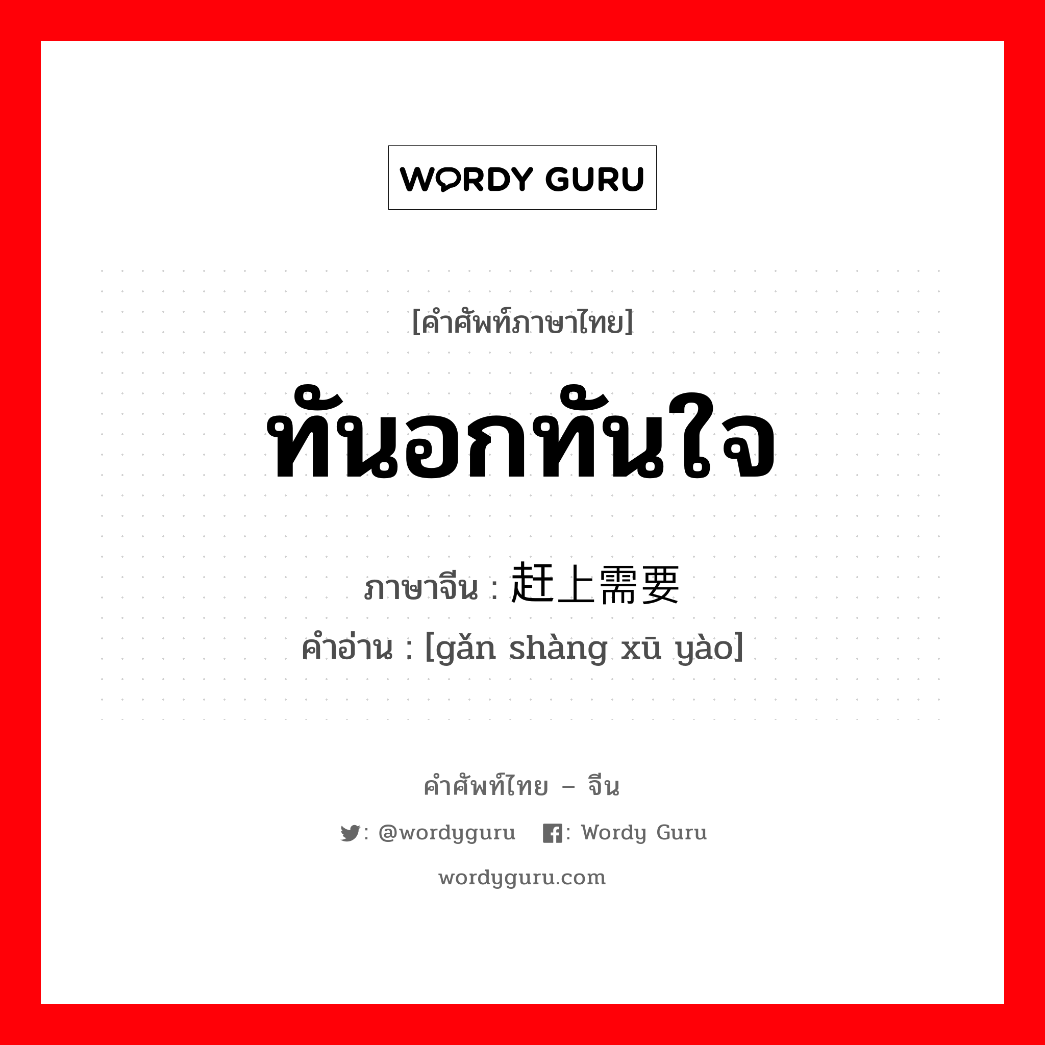 ทันอกทันใจ ภาษาจีนคืออะไร, คำศัพท์ภาษาไทย - จีน ทันอกทันใจ ภาษาจีน 赶上需要 คำอ่าน [gǎn shàng xū yào]