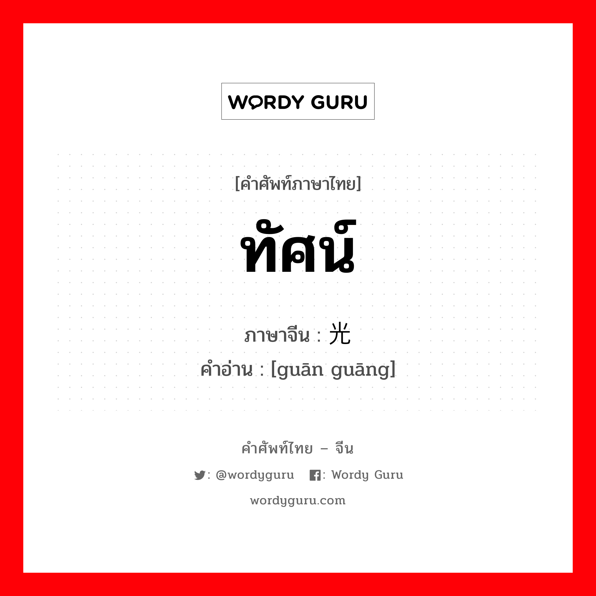 ทัศน์ ภาษาจีนคืออะไร, คำศัพท์ภาษาไทย - จีน ทัศน์ ภาษาจีน 观光 คำอ่าน [guān guāng]