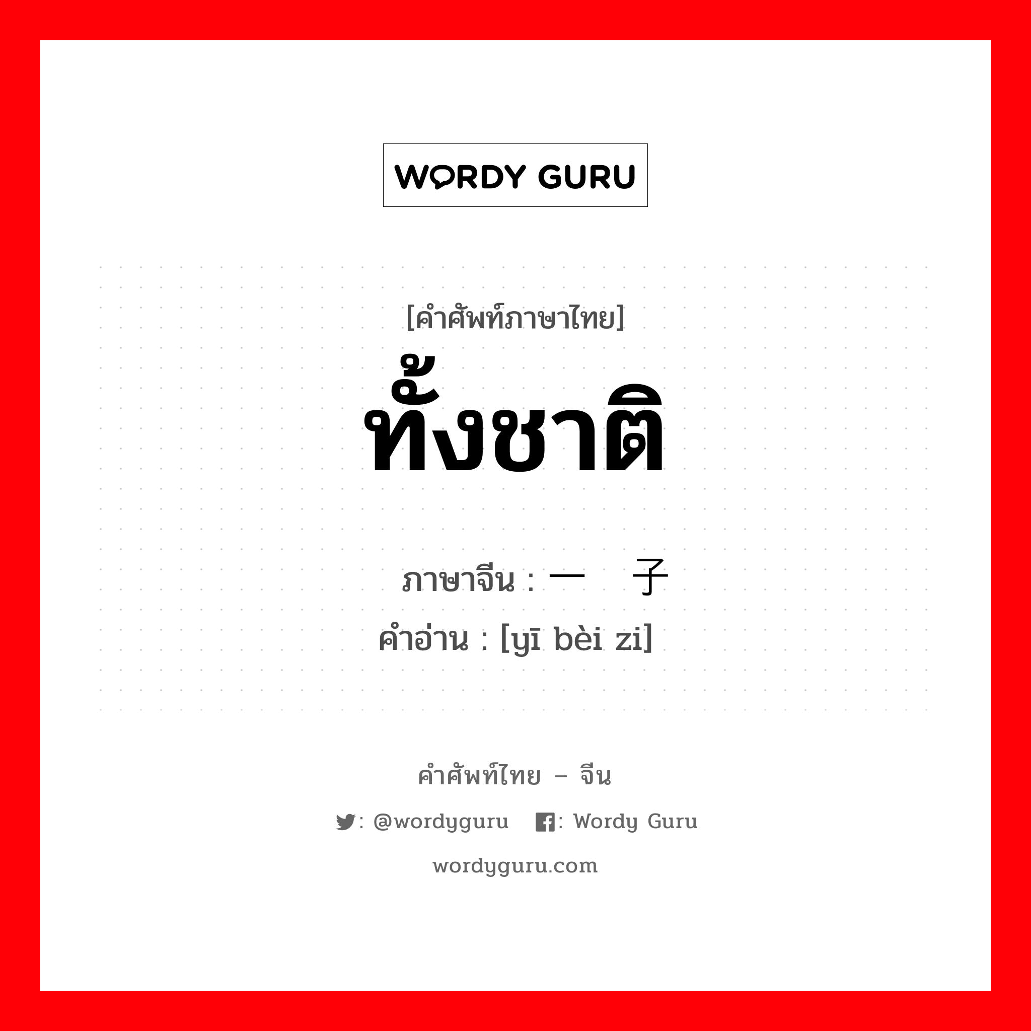 ทั้งชาติ ภาษาจีนคืออะไร, คำศัพท์ภาษาไทย - จีน ทั้งชาติ ภาษาจีน 一辈子 คำอ่าน [yī bèi zi]