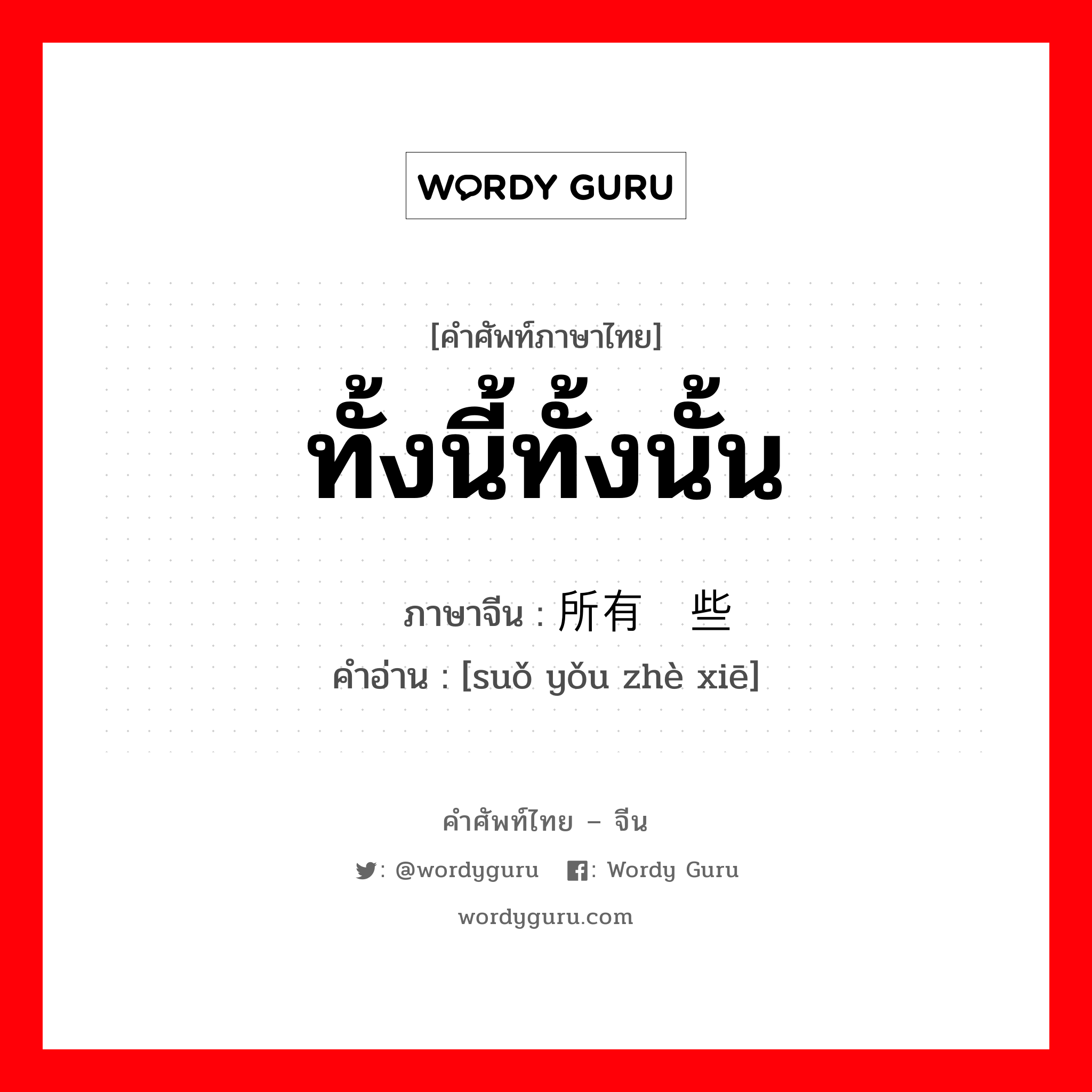 ทั้งนี้ทั้งนั้น ภาษาจีนคืออะไร, คำศัพท์ภาษาไทย - จีน ทั้งนี้ทั้งนั้น ภาษาจีน 所有这些 คำอ่าน [suǒ yǒu zhè xiē]