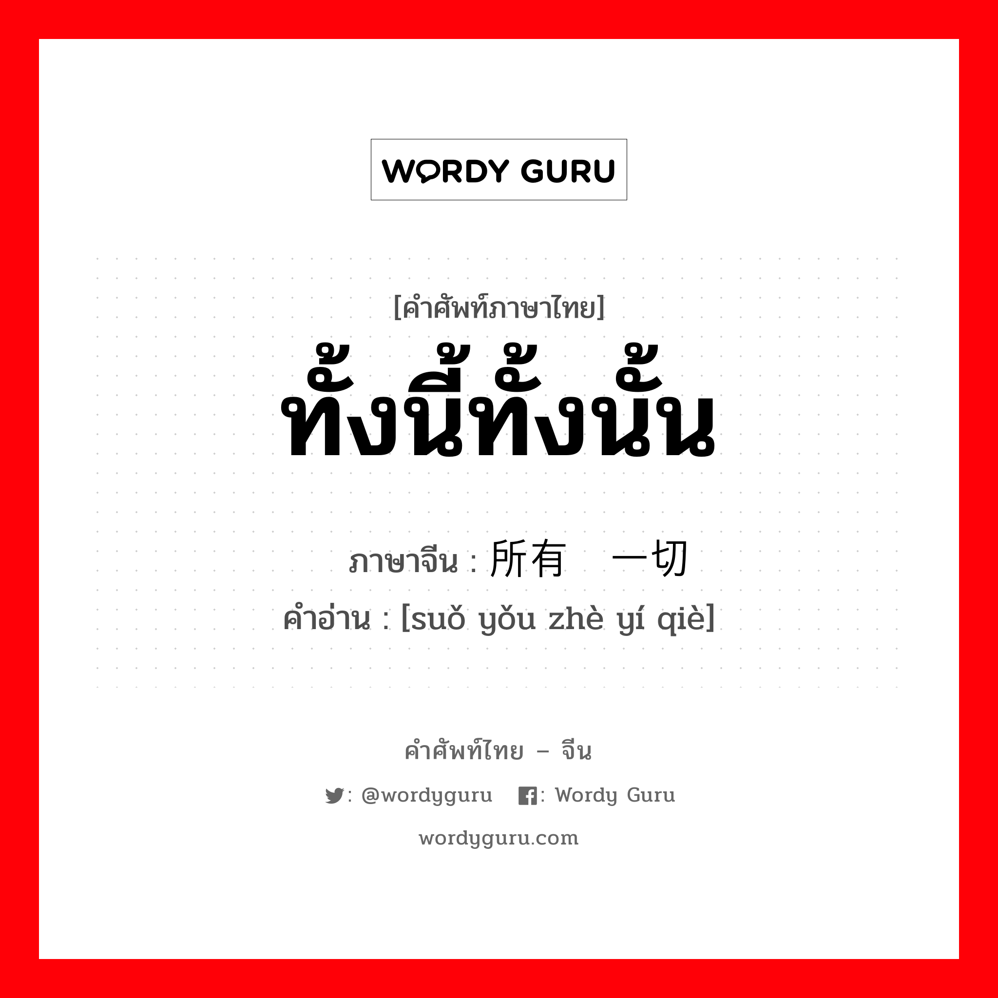 ทั้งนี้ทั้งนั้น ภาษาจีนคืออะไร, คำศัพท์ภาษาไทย - จีน ทั้งนี้ทั้งนั้น ภาษาจีน 所有这一切 คำอ่าน [suǒ yǒu zhè yí qiè]