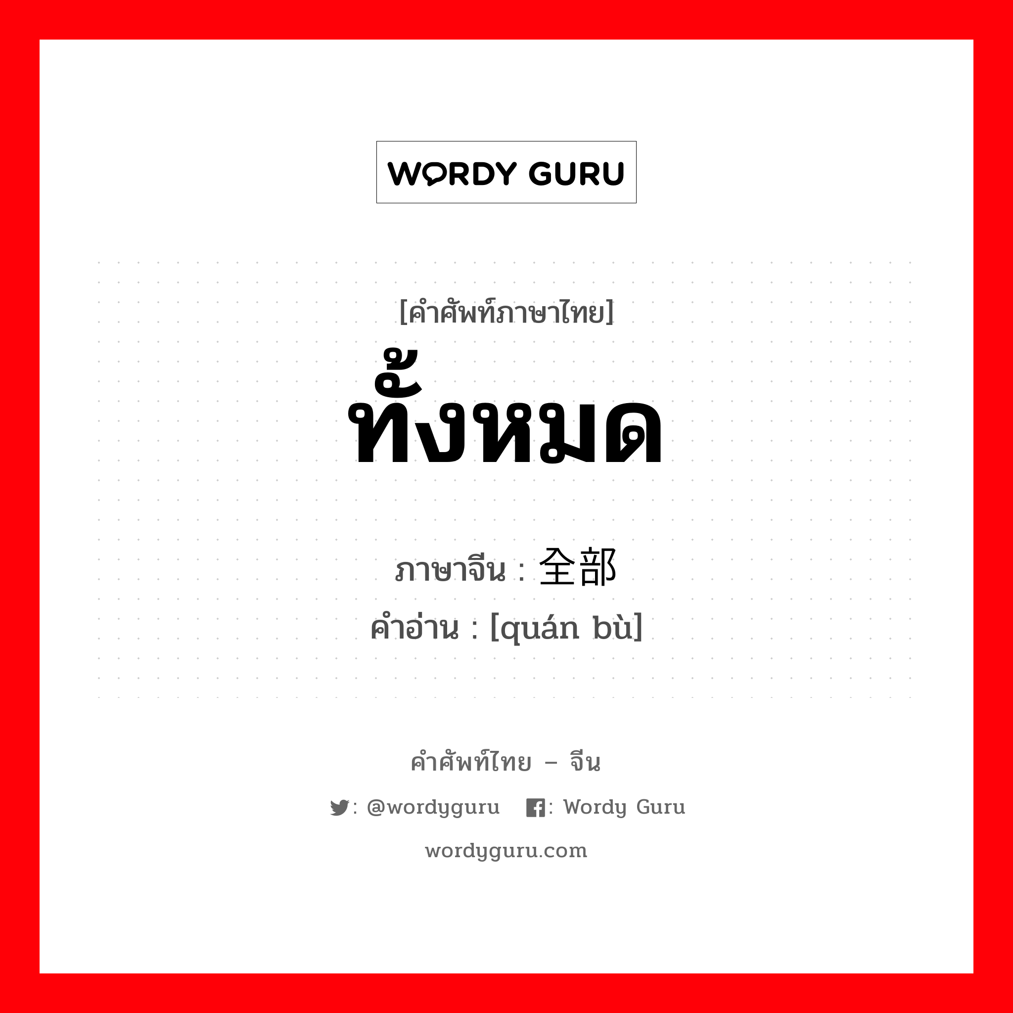 ทั้งหมด ภาษาจีนคืออะไร, คำศัพท์ภาษาไทย - จีน ทั้งหมด ภาษาจีน 全部 คำอ่าน [quán bù]