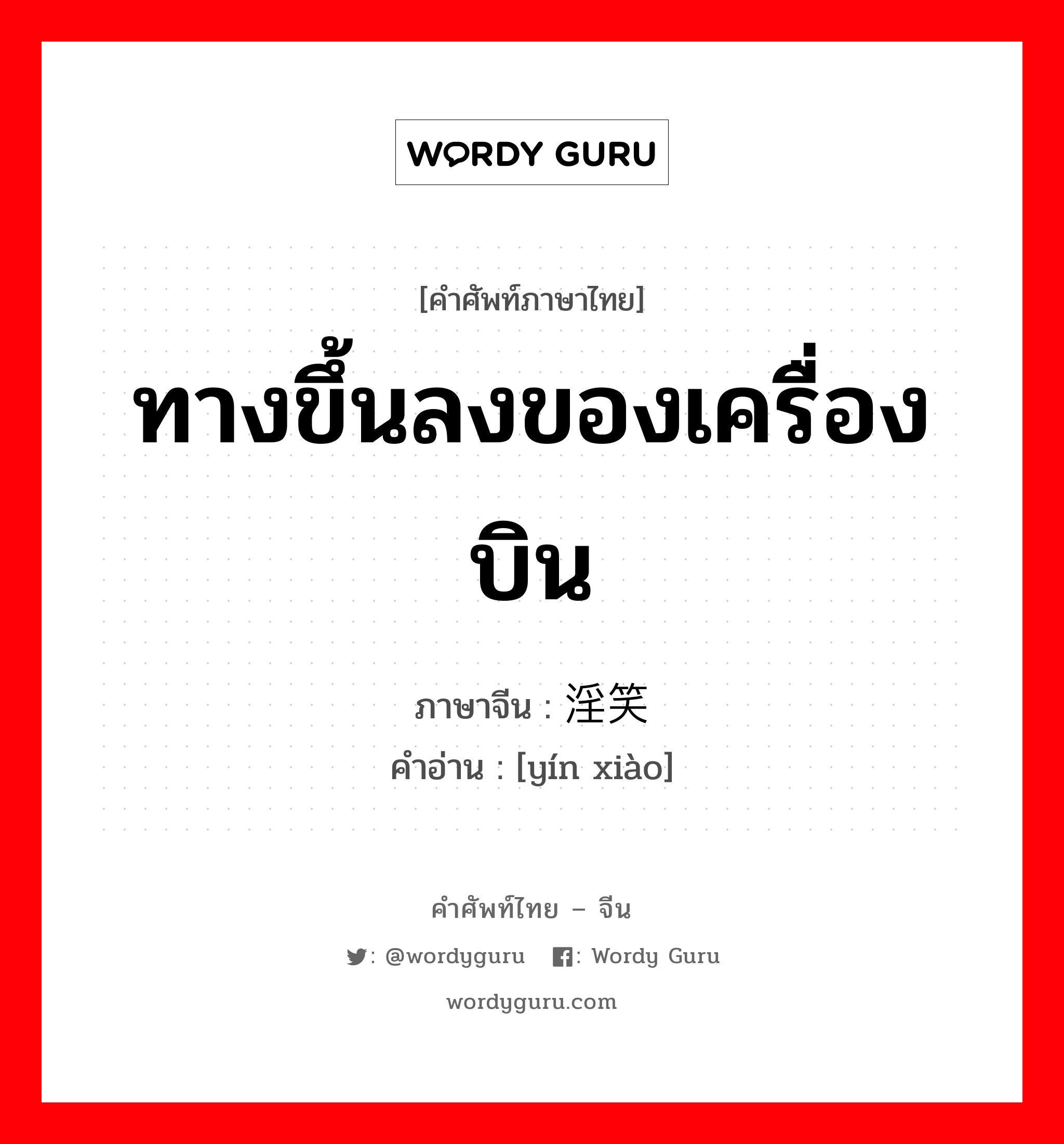 ทางขึ้นลงของเครื่องบิน ภาษาจีนคืออะไร, คำศัพท์ภาษาไทย - จีน ทางขึ้นลงของเครื่องบิน ภาษาจีน 淫笑 คำอ่าน [yín xiào]