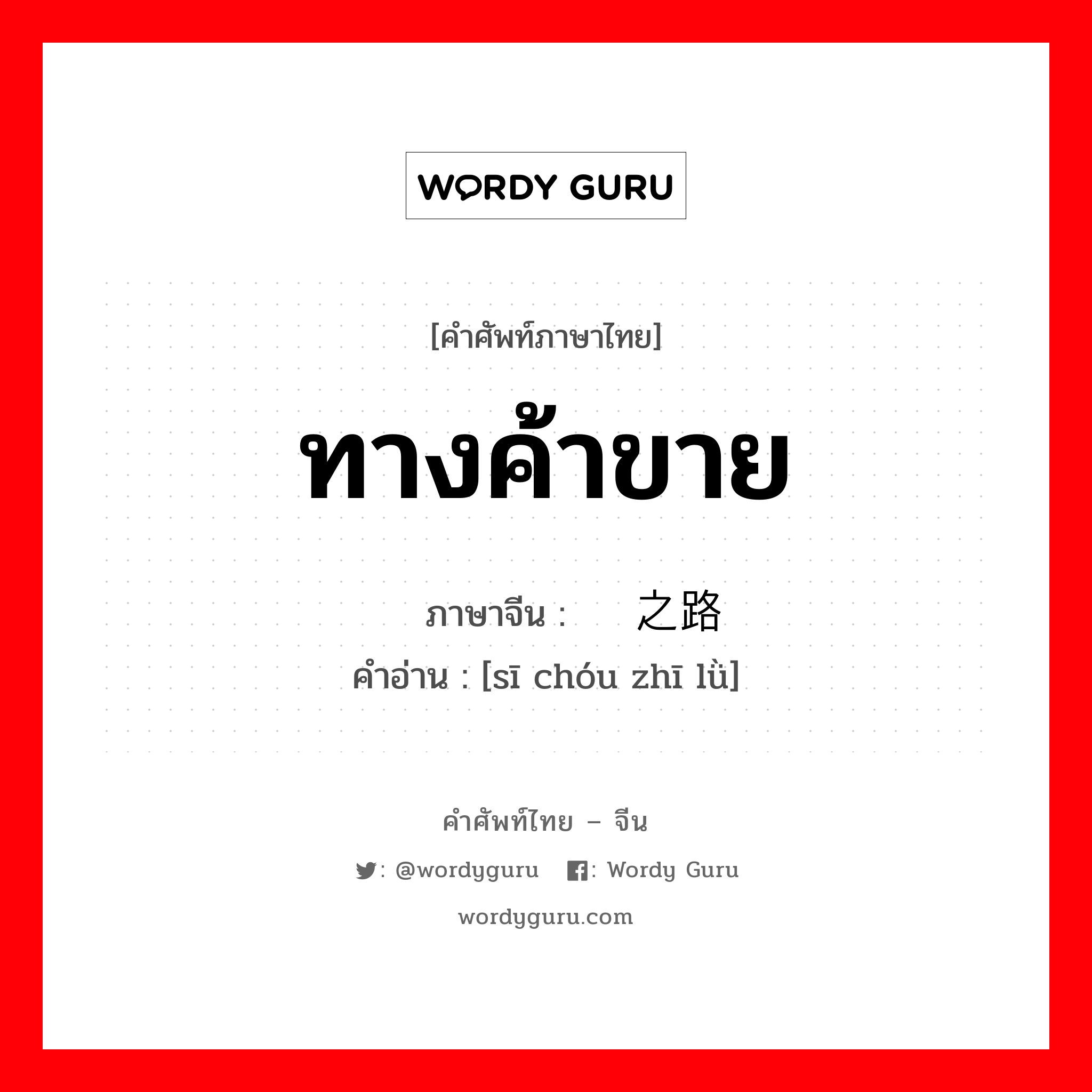 ทางค้าขาย ภาษาจีนคืออะไร, คำศัพท์ภาษาไทย - จีน ทางค้าขาย ภาษาจีน 丝绸之路 คำอ่าน [sī chóu zhī lǜ]