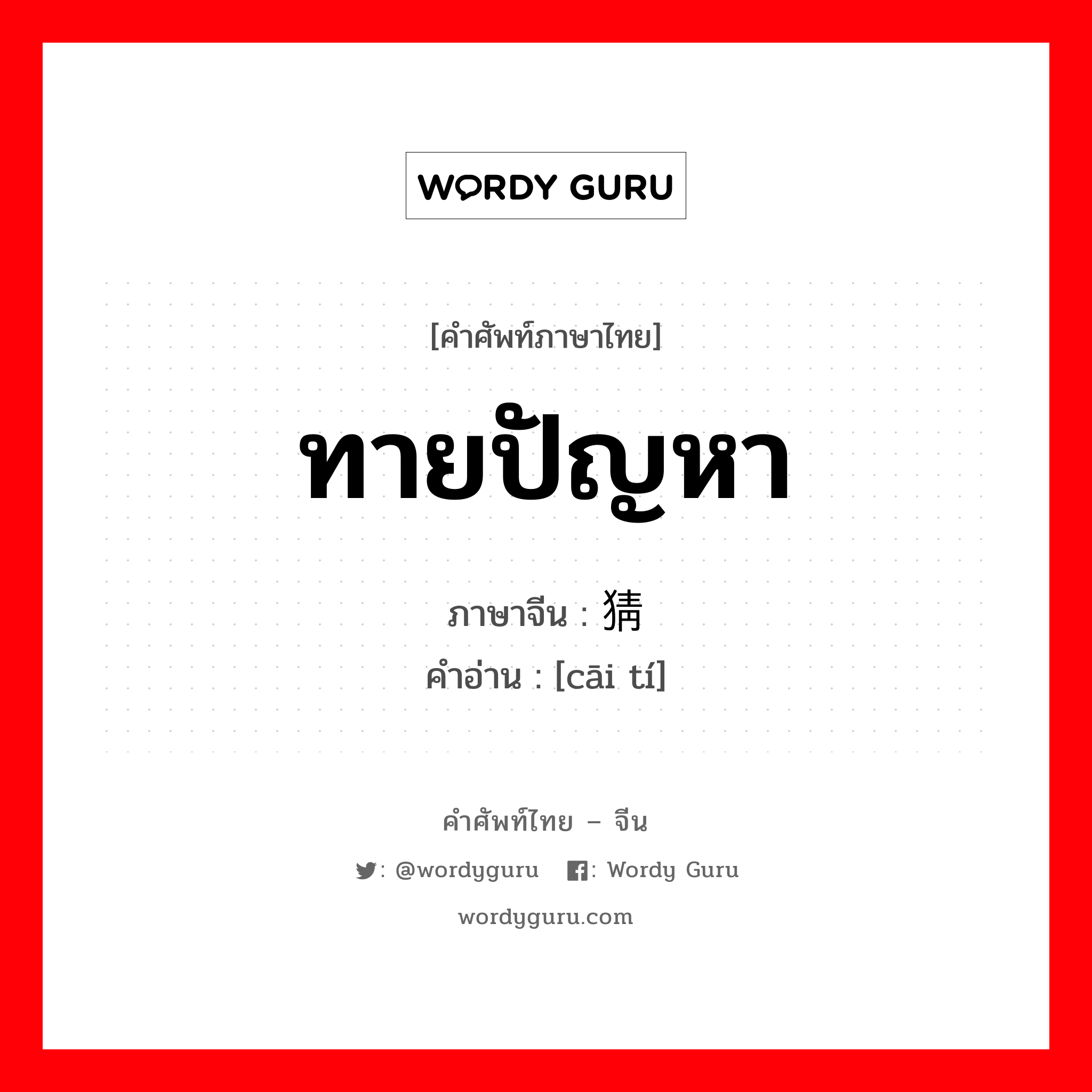 ทายปัญหา ภาษาจีนคืออะไร, คำศัพท์ภาษาไทย - จีน ทายปัญหา ภาษาจีน 猜题 คำอ่าน [cāi tí]