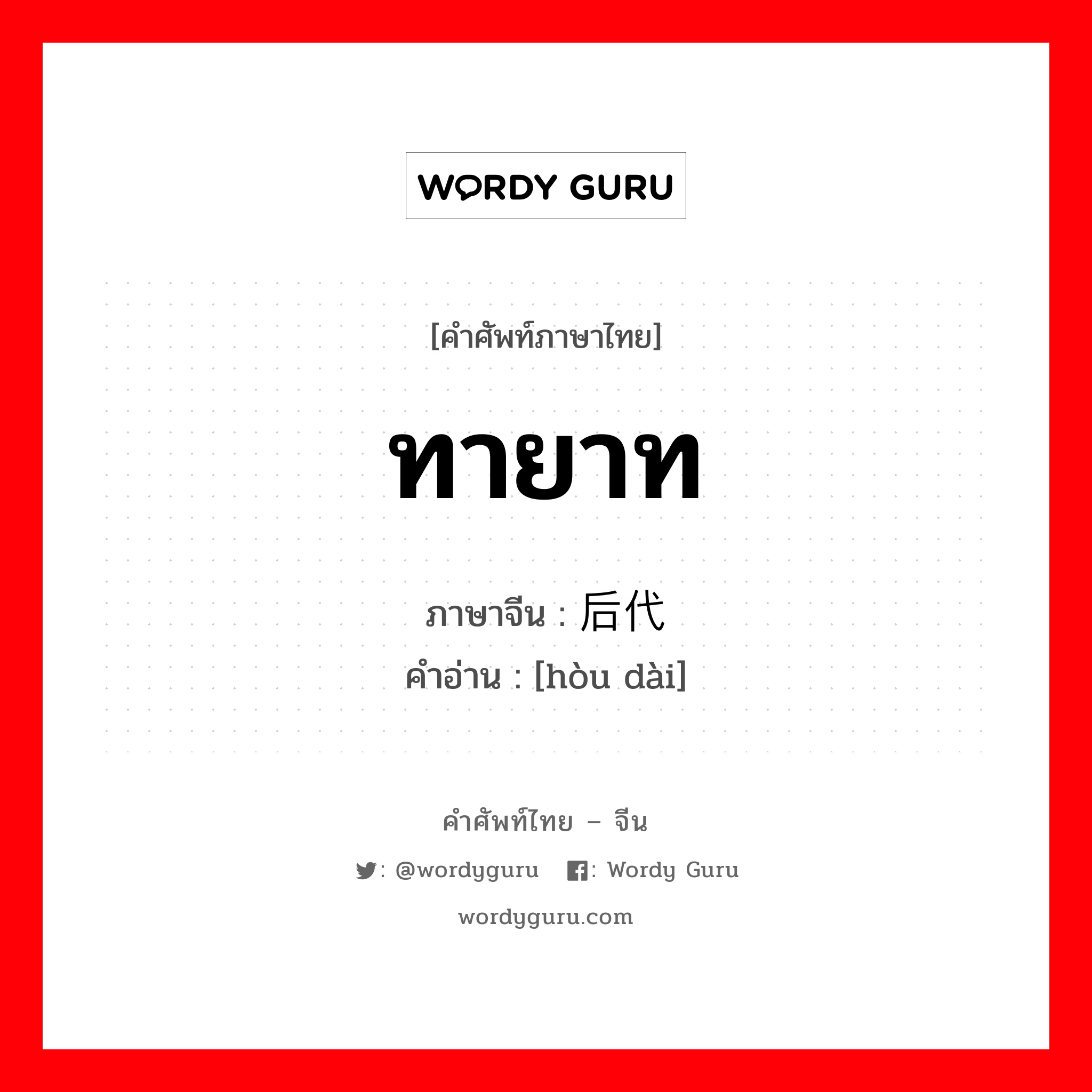 ทายาท ภาษาจีนคืออะไร, คำศัพท์ภาษาไทย - จีน ทายาท ภาษาจีน 后代 คำอ่าน [hòu dài]