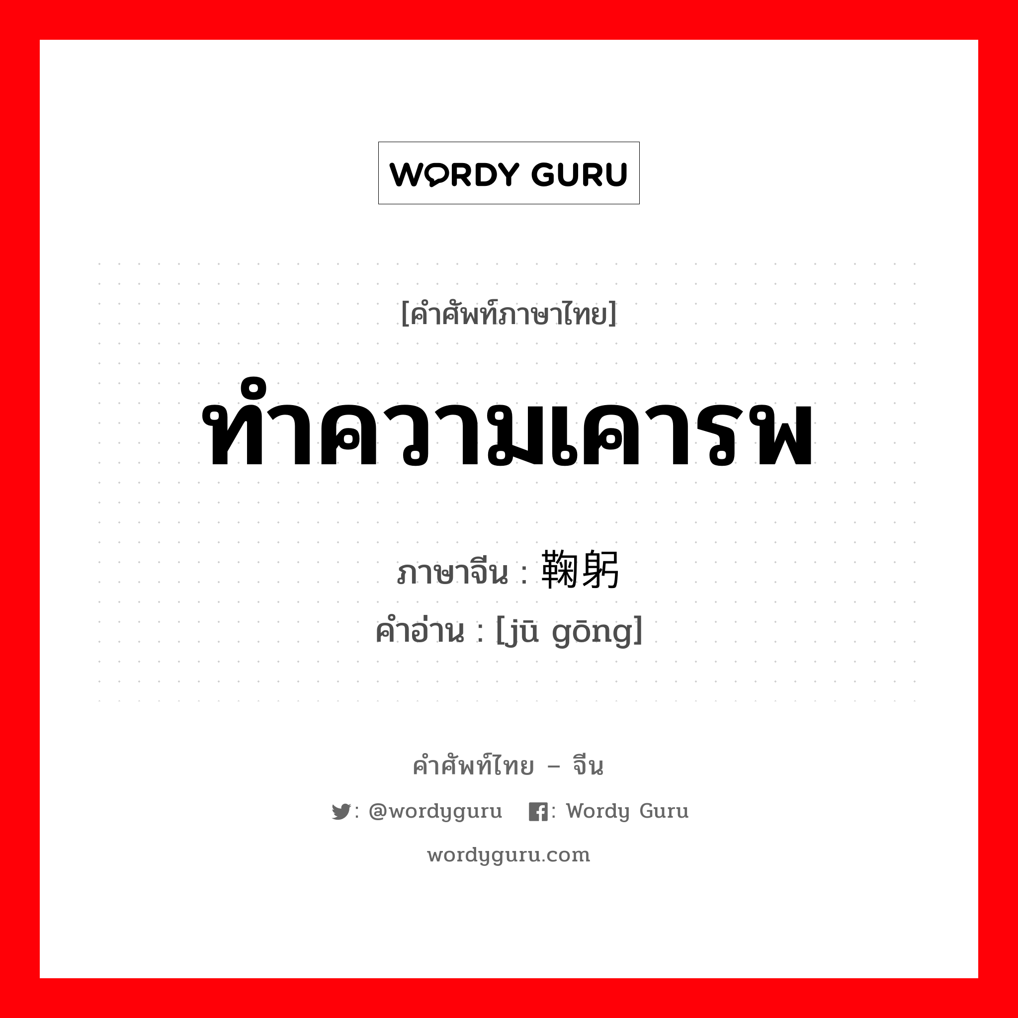 ทำความเคารพ ภาษาจีนคืออะไร, คำศัพท์ภาษาไทย - จีน ทำความเคารพ ภาษาจีน 鞠躬 คำอ่าน [jū gōng]