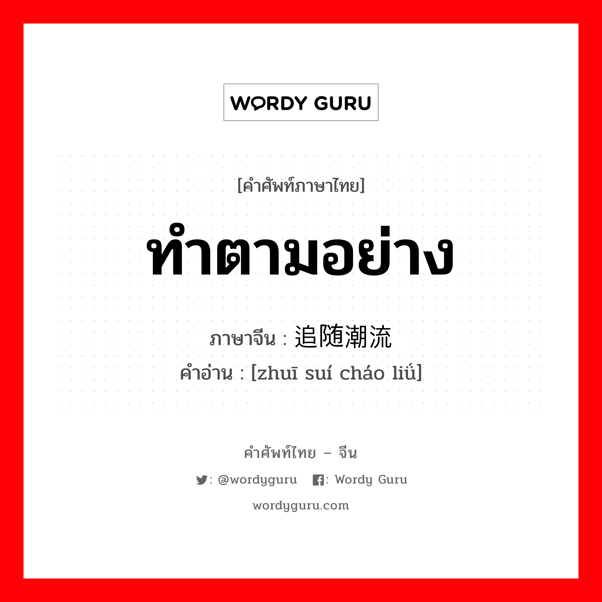 ทำตามอย่าง ภาษาจีนคืออะไร, คำศัพท์ภาษาไทย - จีน ทำตามอย่าง ภาษาจีน 追随潮流 คำอ่าน [zhuī suí cháo liǘ]