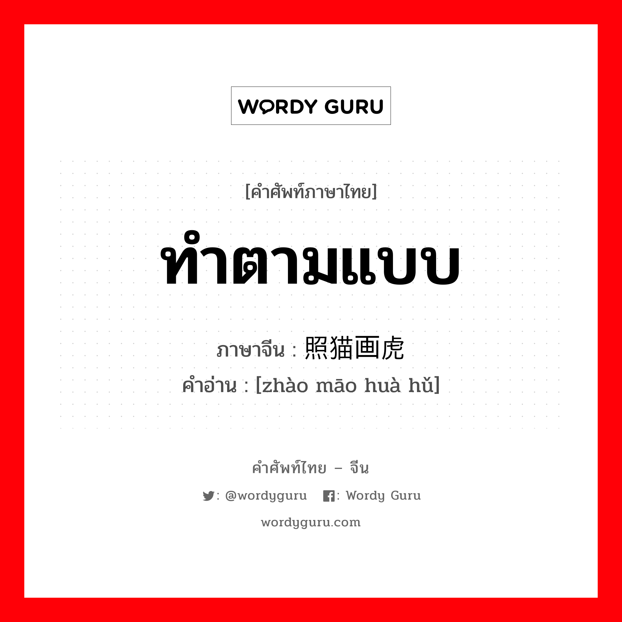 ทำตามแบบ ภาษาจีนคืออะไร, คำศัพท์ภาษาไทย - จีน ทำตามแบบ ภาษาจีน 照猫画虎 คำอ่าน [zhào māo huà hǔ]