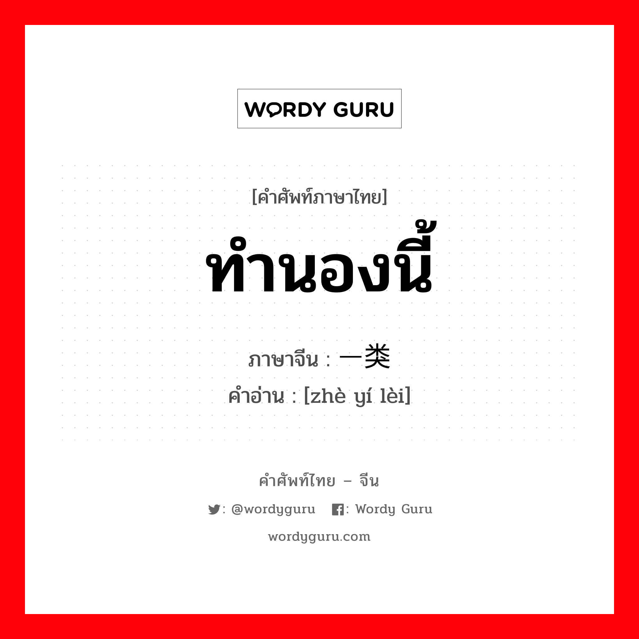 ทำนองนี้ ภาษาจีนคืออะไร, คำศัพท์ภาษาไทย - จีน ทำนองนี้ ภาษาจีน 这一类 คำอ่าน [zhè yí lèi]