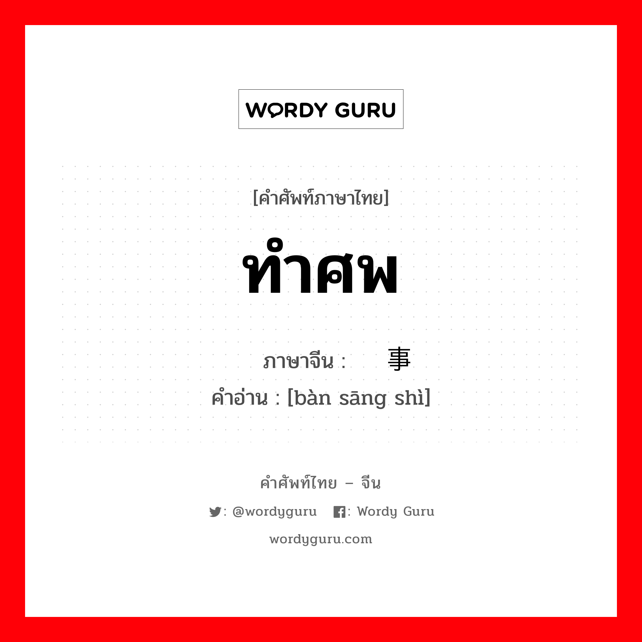 ทำศพ ภาษาจีนคืออะไร, คำศัพท์ภาษาไทย - จีน ทำศพ ภาษาจีน 办丧事 คำอ่าน [bàn sāng shì]