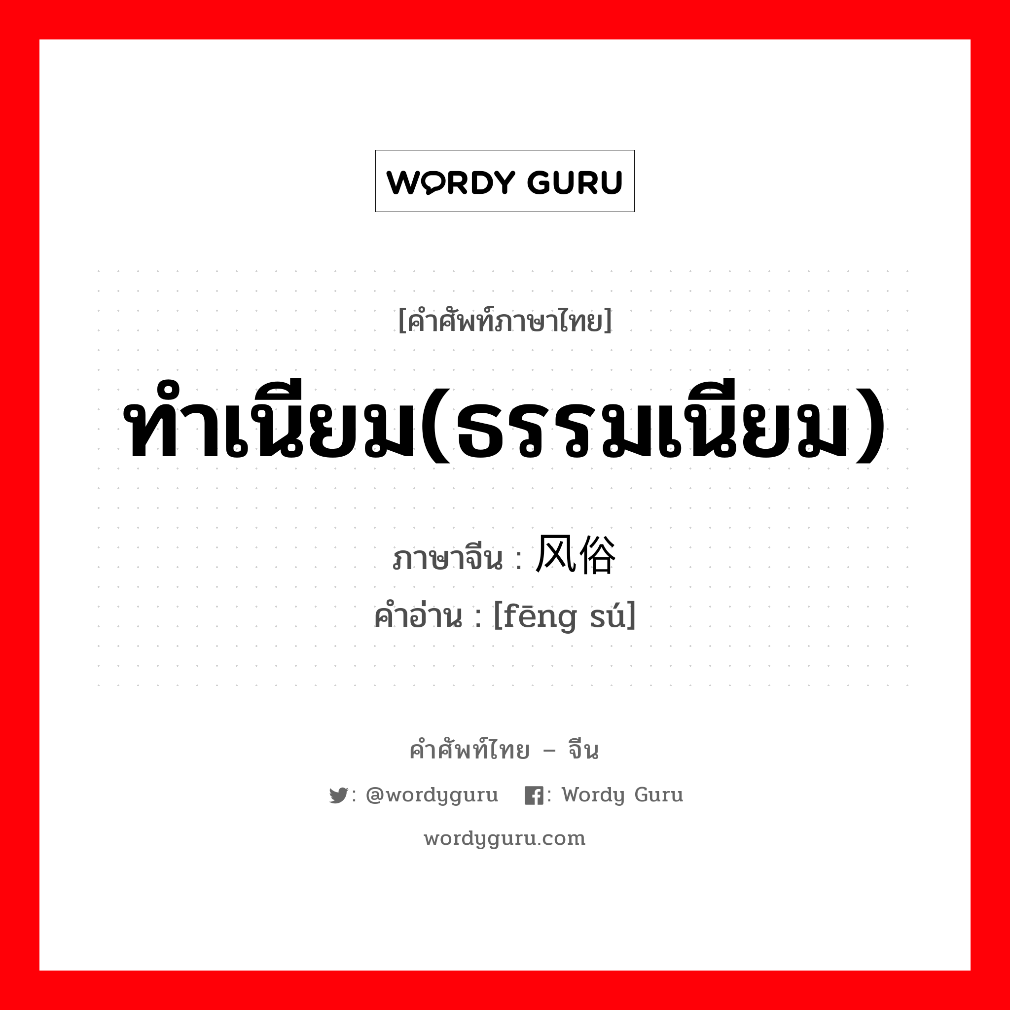 ทำเนียม(ธรรมเนียม) ภาษาจีนคืออะไร, คำศัพท์ภาษาไทย - จีน ทำเนียม(ธรรมเนียม) ภาษาจีน 风俗 คำอ่าน [fēng sú]