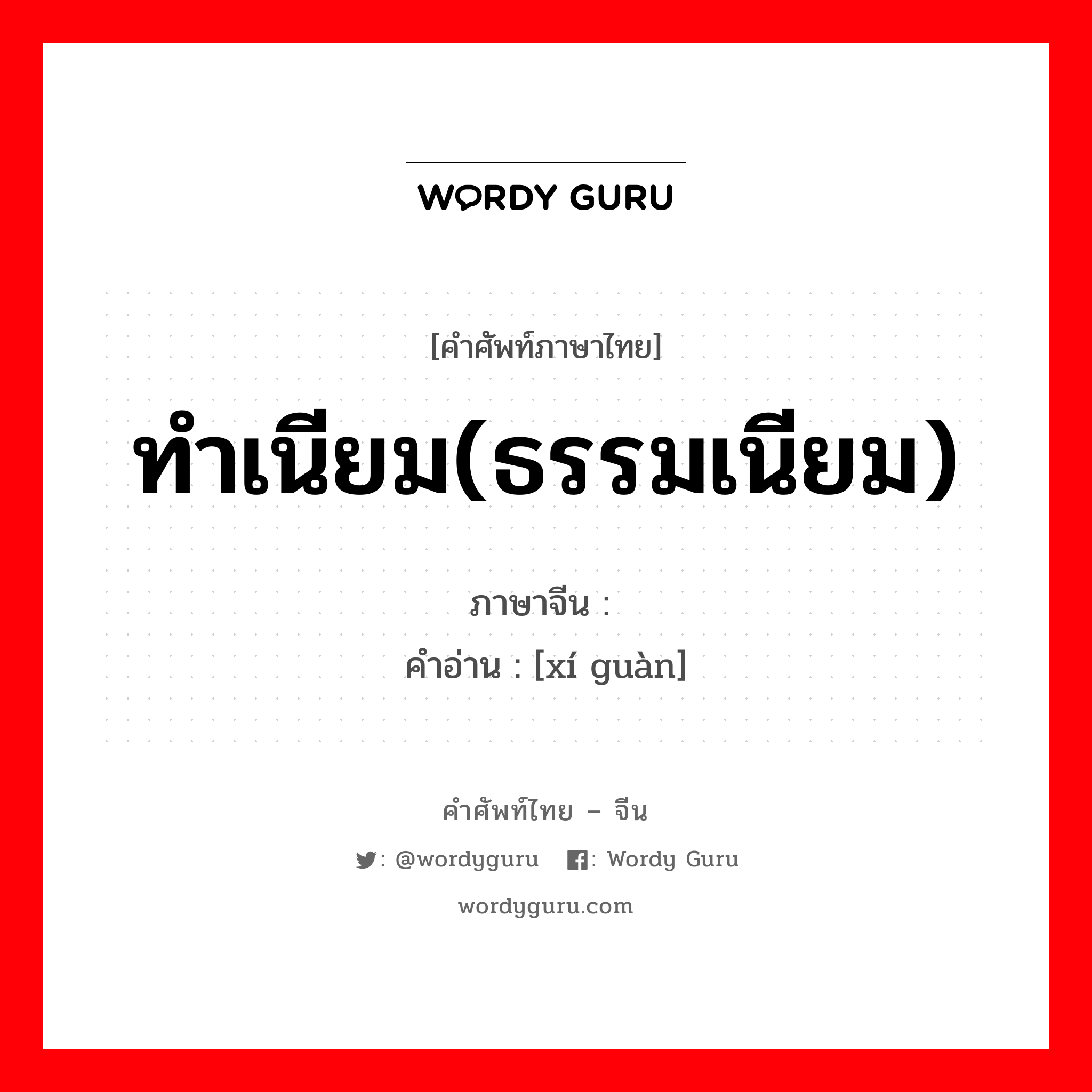 ทำเนียม(ธรรมเนียม) ภาษาจีนคืออะไร, คำศัพท์ภาษาไทย - จีน ทำเนียม(ธรรมเนียม) ภาษาจีน 习惯 คำอ่าน [xí guàn]