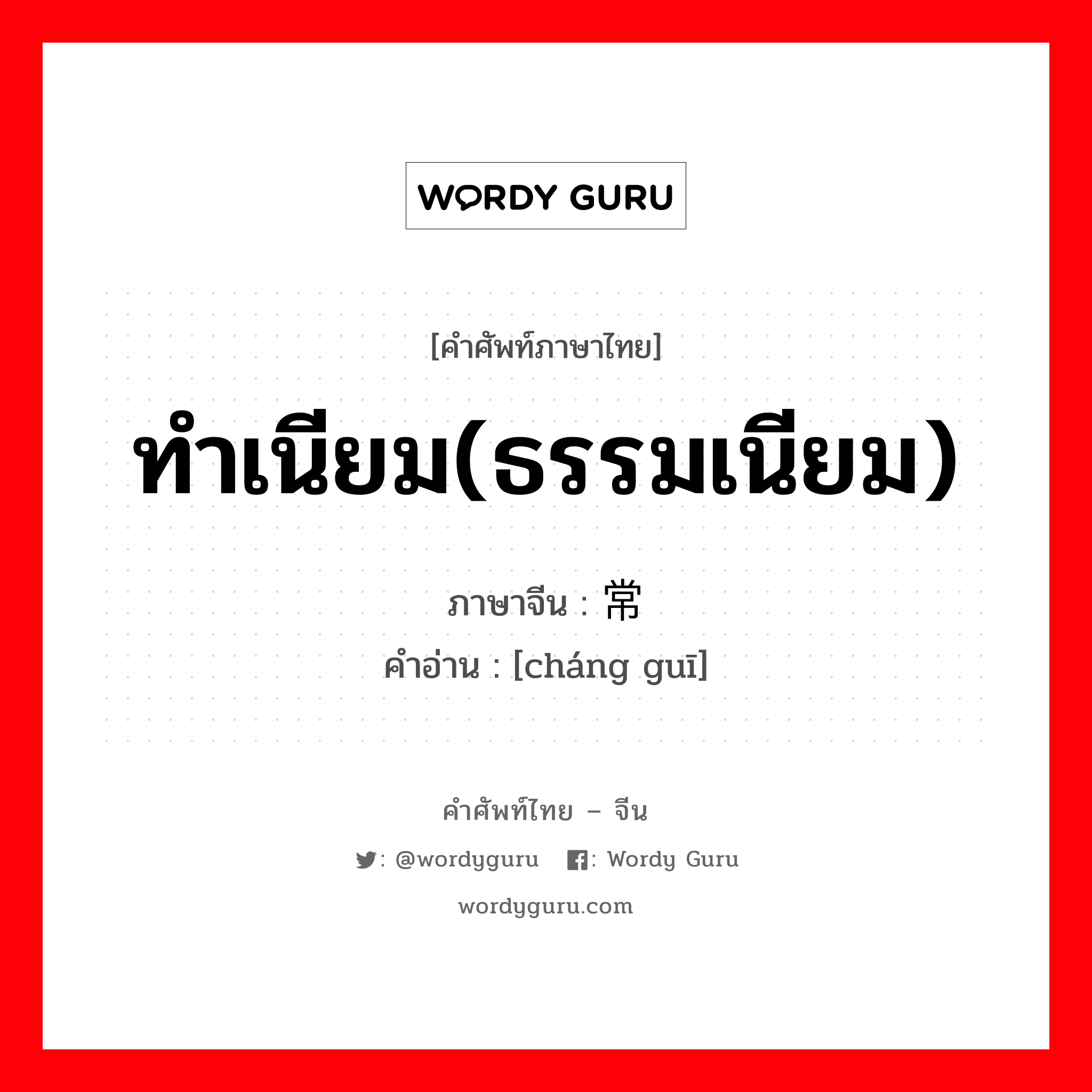 ทำเนียม(ธรรมเนียม) ภาษาจีนคืออะไร, คำศัพท์ภาษาไทย - จีน ทำเนียม(ธรรมเนียม) ภาษาจีน 常规 คำอ่าน [cháng guī]