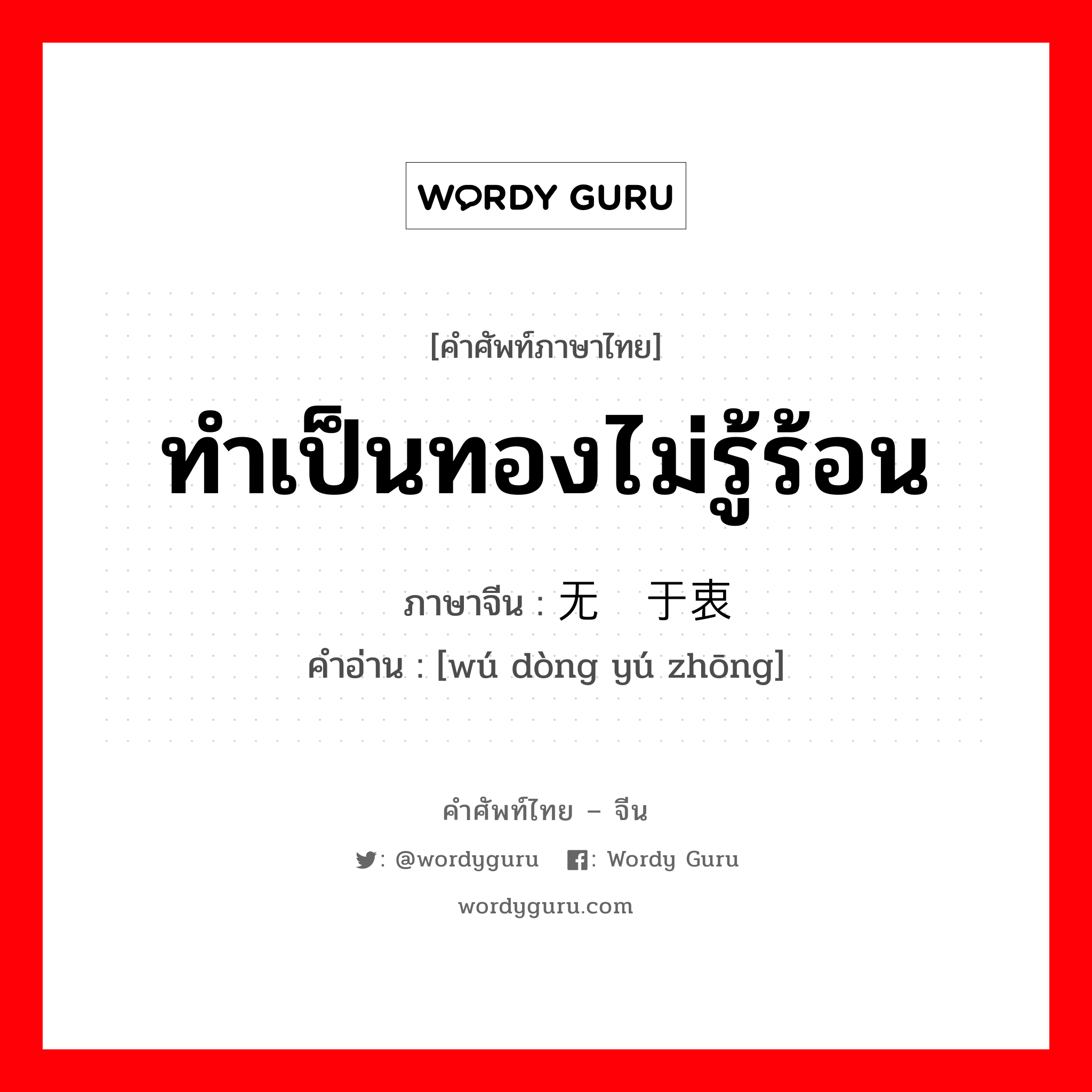 ทำเป็นทองไม่รู้ร้อน ภาษาจีนคืออะไร, คำศัพท์ภาษาไทย - จีน ทำเป็นทองไม่รู้ร้อน ภาษาจีน 无动于衷 คำอ่าน [wú dòng yú zhōng]