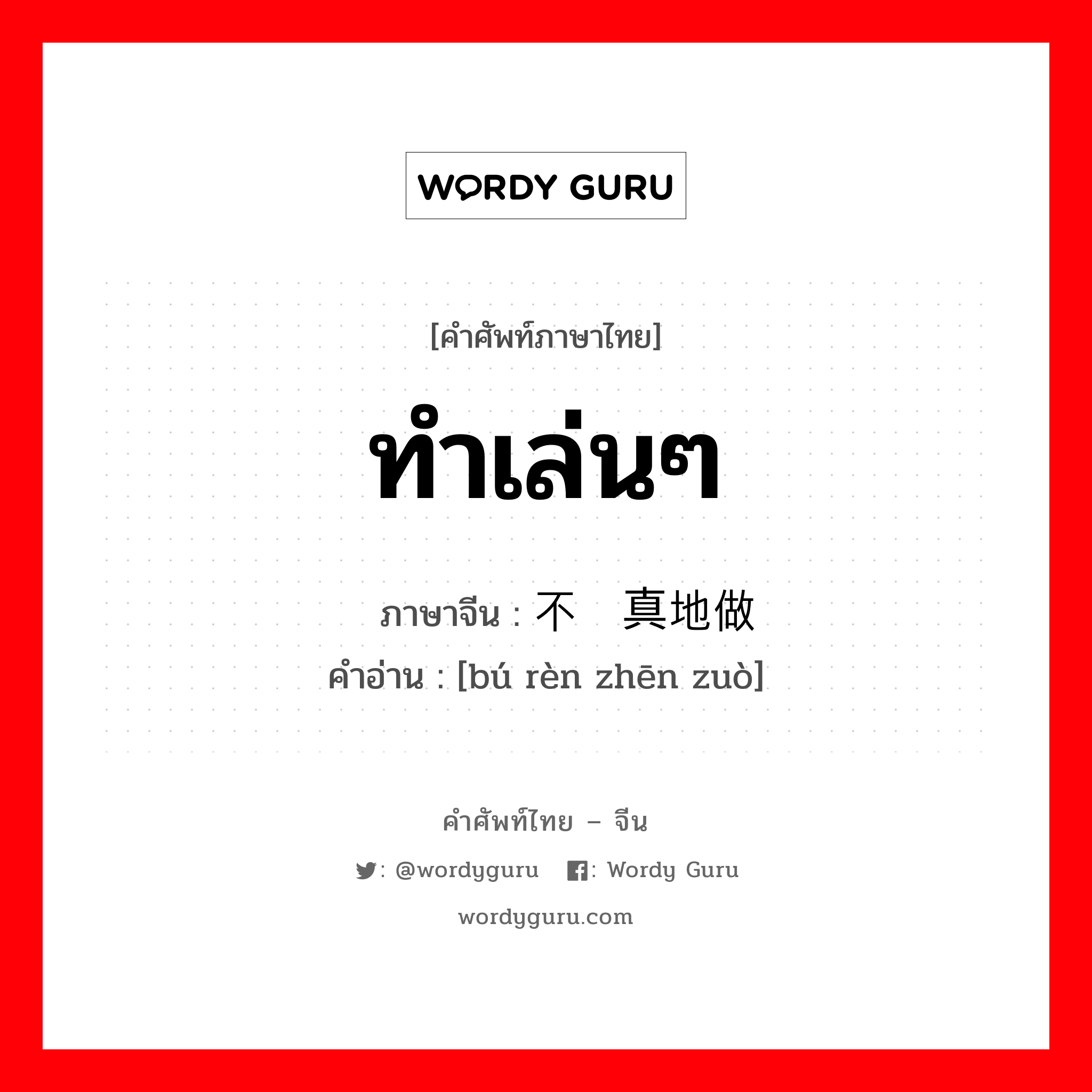 不认真地做 ภาษาไทย?, คำศัพท์ภาษาไทย - จีน 不认真地做 ภาษาจีน ทำเล่นๆ คำอ่าน [bú rèn zhēn zuò]