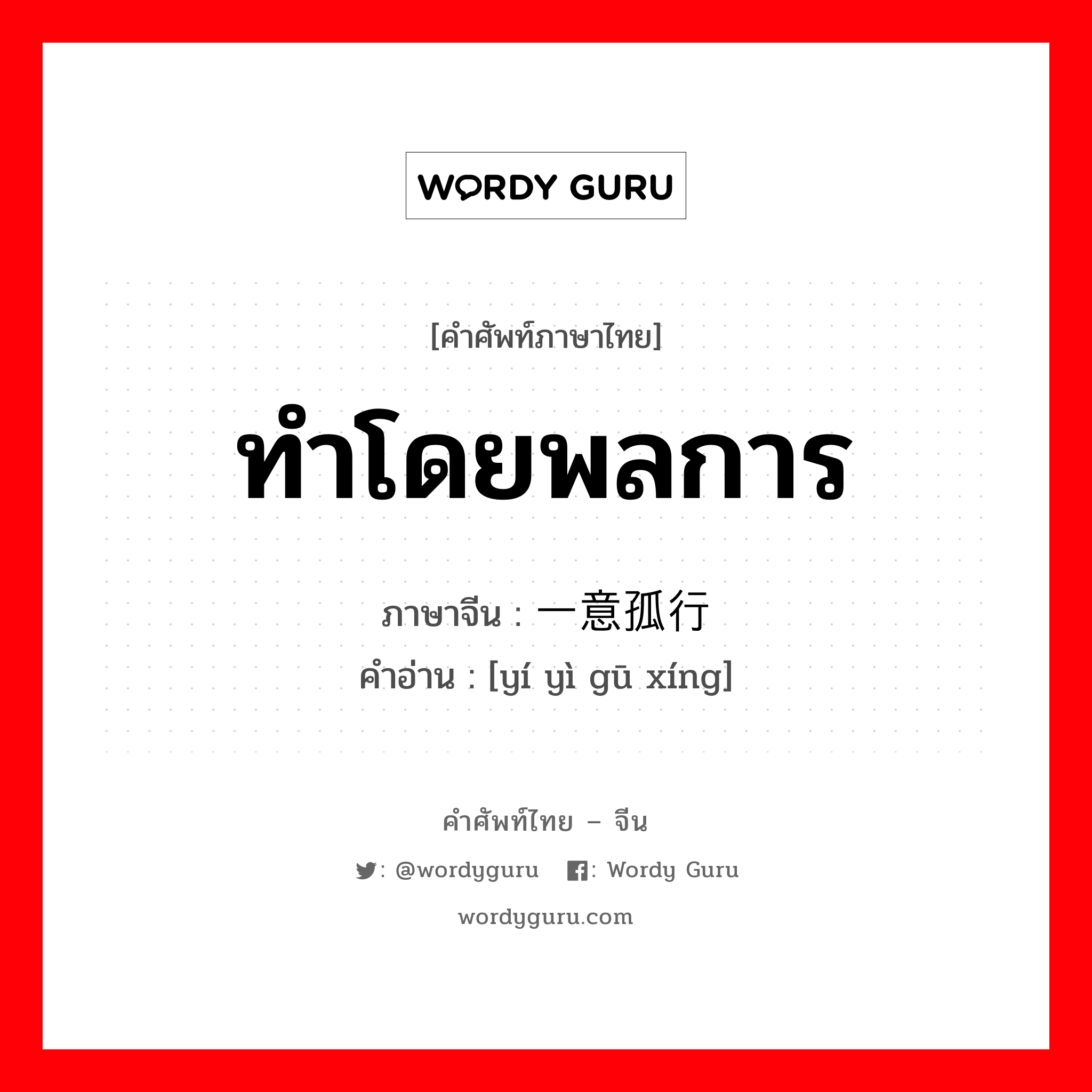 ทำโดยพลการ ภาษาจีนคืออะไร, คำศัพท์ภาษาไทย - จีน ทำโดยพลการ ภาษาจีน 一意孤行 คำอ่าน [yí yì gū xíng]