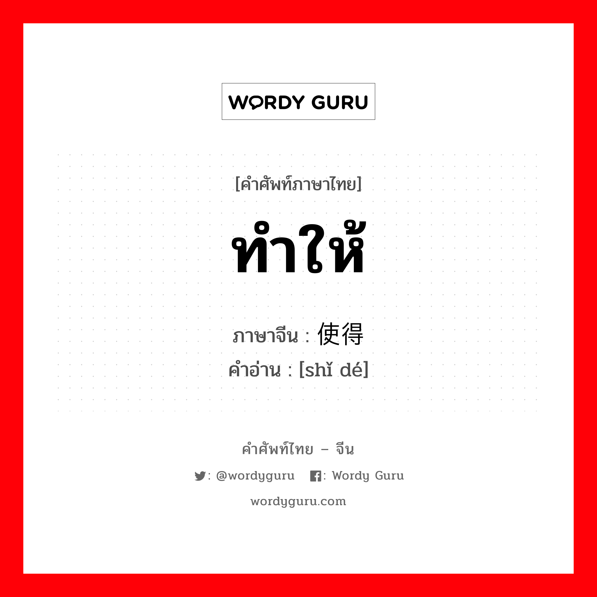 ทำให้ ภาษาจีนคืออะไร, คำศัพท์ภาษาไทย - จีน ทำให้ ภาษาจีน 使得 คำอ่าน [shǐ dé]