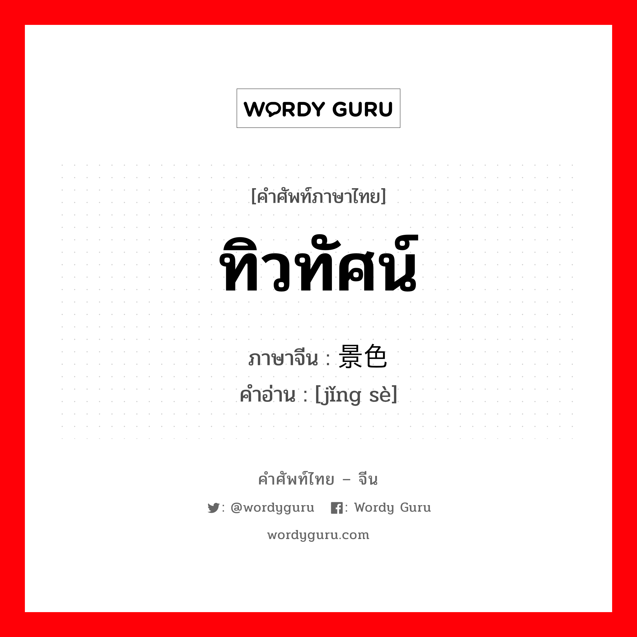 ทิวทัศน์ ภาษาจีนคืออะไร, คำศัพท์ภาษาไทย - จีน ทิวทัศน์ ภาษาจีน 景色 คำอ่าน [jǐng sè]