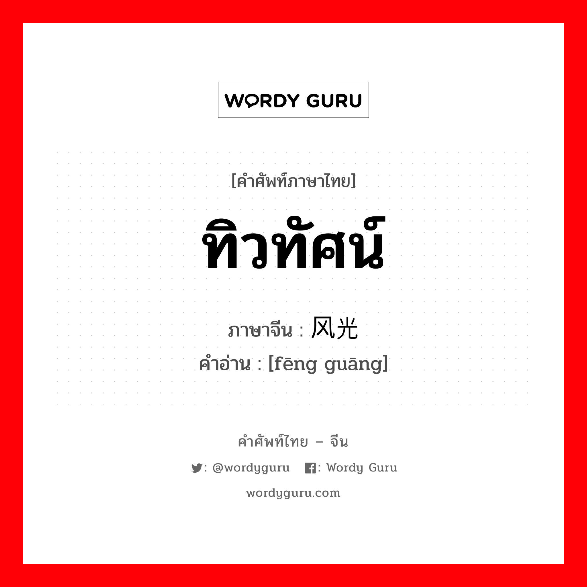 ทิวทัศน์ ภาษาจีนคืออะไร, คำศัพท์ภาษาไทย - จีน ทิวทัศน์ ภาษาจีน 风光 คำอ่าน [fēng guāng]