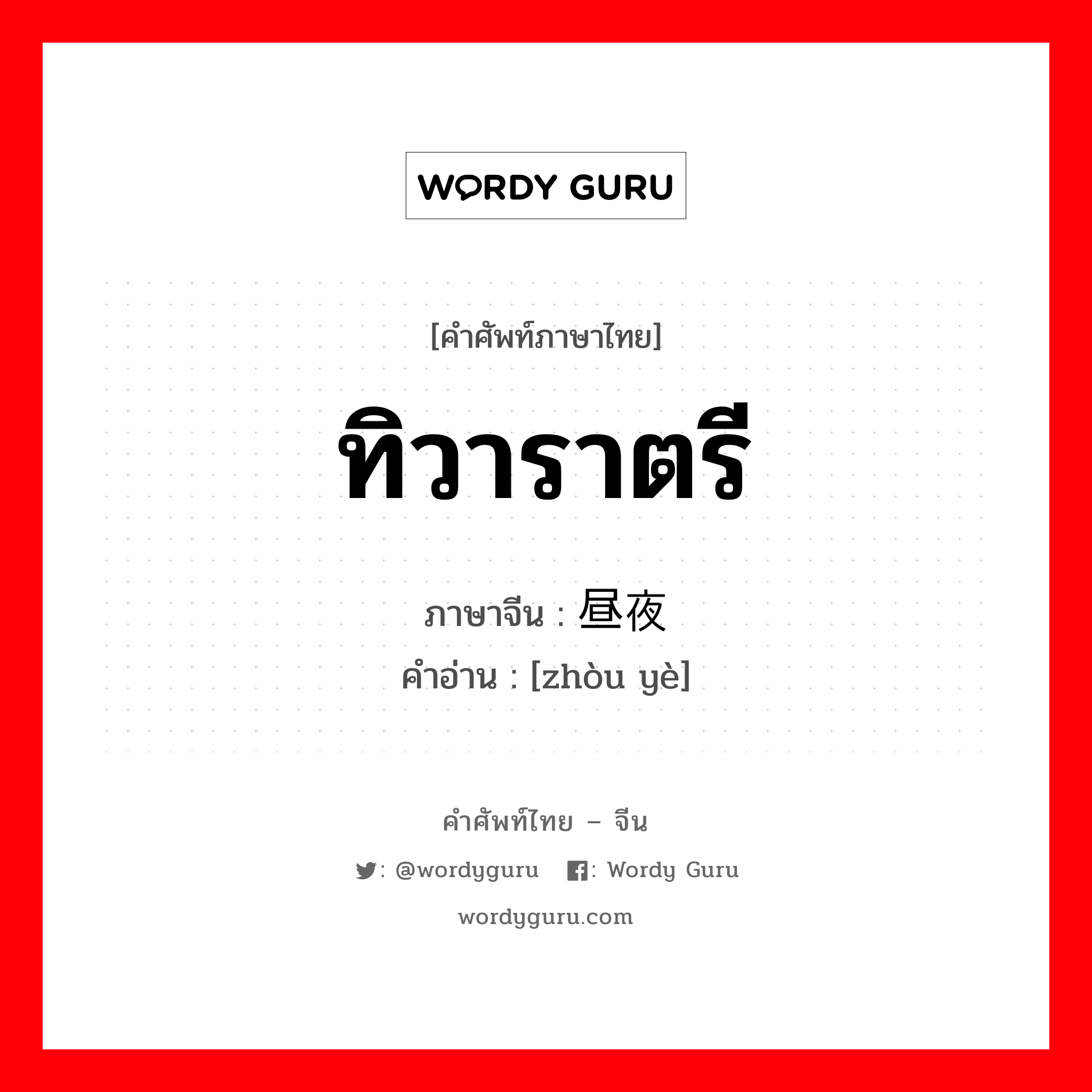 ทิวาราตรี ภาษาจีนคืออะไร, คำศัพท์ภาษาไทย - จีน ทิวาราตรี ภาษาจีน 昼夜 คำอ่าน [zhòu yè]