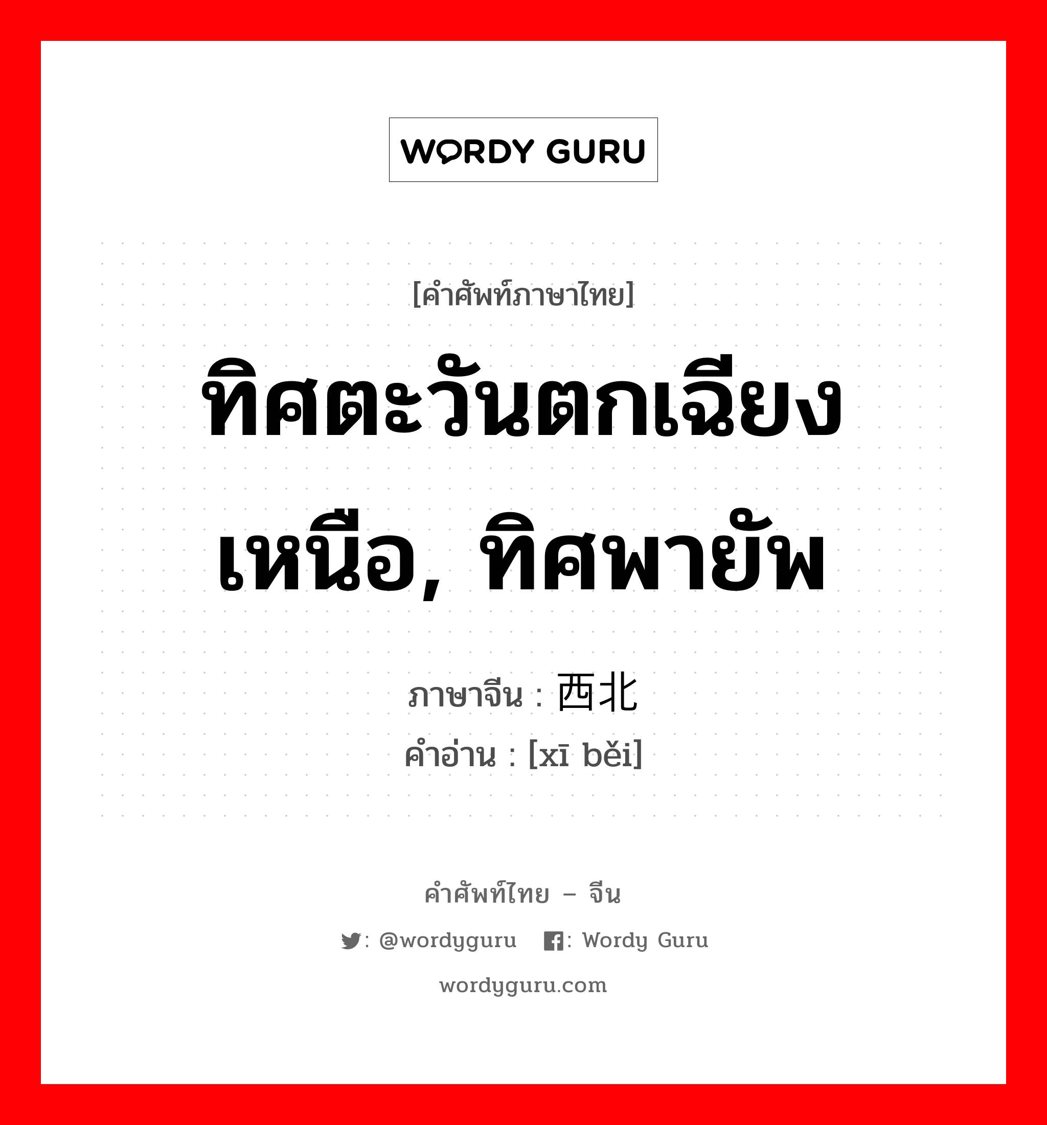 ทิศตะวันตกเฉียงเหนือ, ทิศพายัพ ภาษาจีนคืออะไร, คำศัพท์ภาษาไทย - จีน ทิศตะวันตกเฉียงเหนือ, ทิศพายัพ ภาษาจีน 西北 คำอ่าน [xī běi]