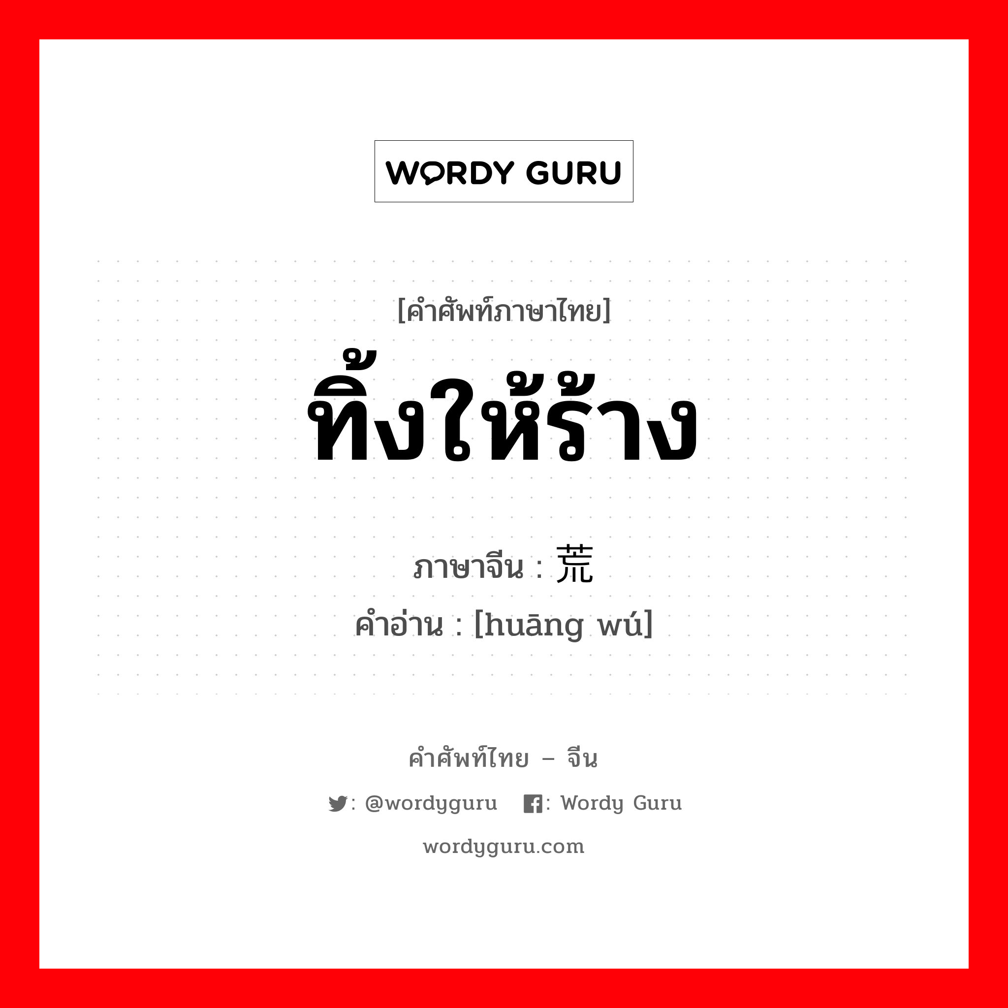 ทิ้งให้ร้าง ภาษาจีนคืออะไร, คำศัพท์ภาษาไทย - จีน ทิ้งให้ร้าง ภาษาจีน 荒芜 คำอ่าน [huāng wú]