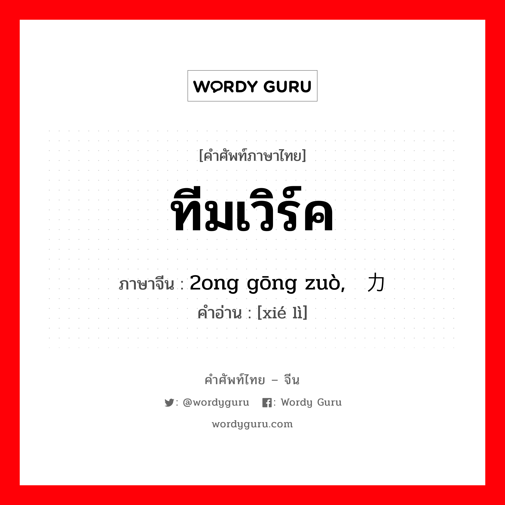 ทีมเวิร์ค ภาษาจีนคืออะไร, คำศัพท์ภาษาไทย - จีน ทีมเวิร์ค ภาษาจีน 2ong gōng zuò, 协力 คำอ่าน [xié lì]