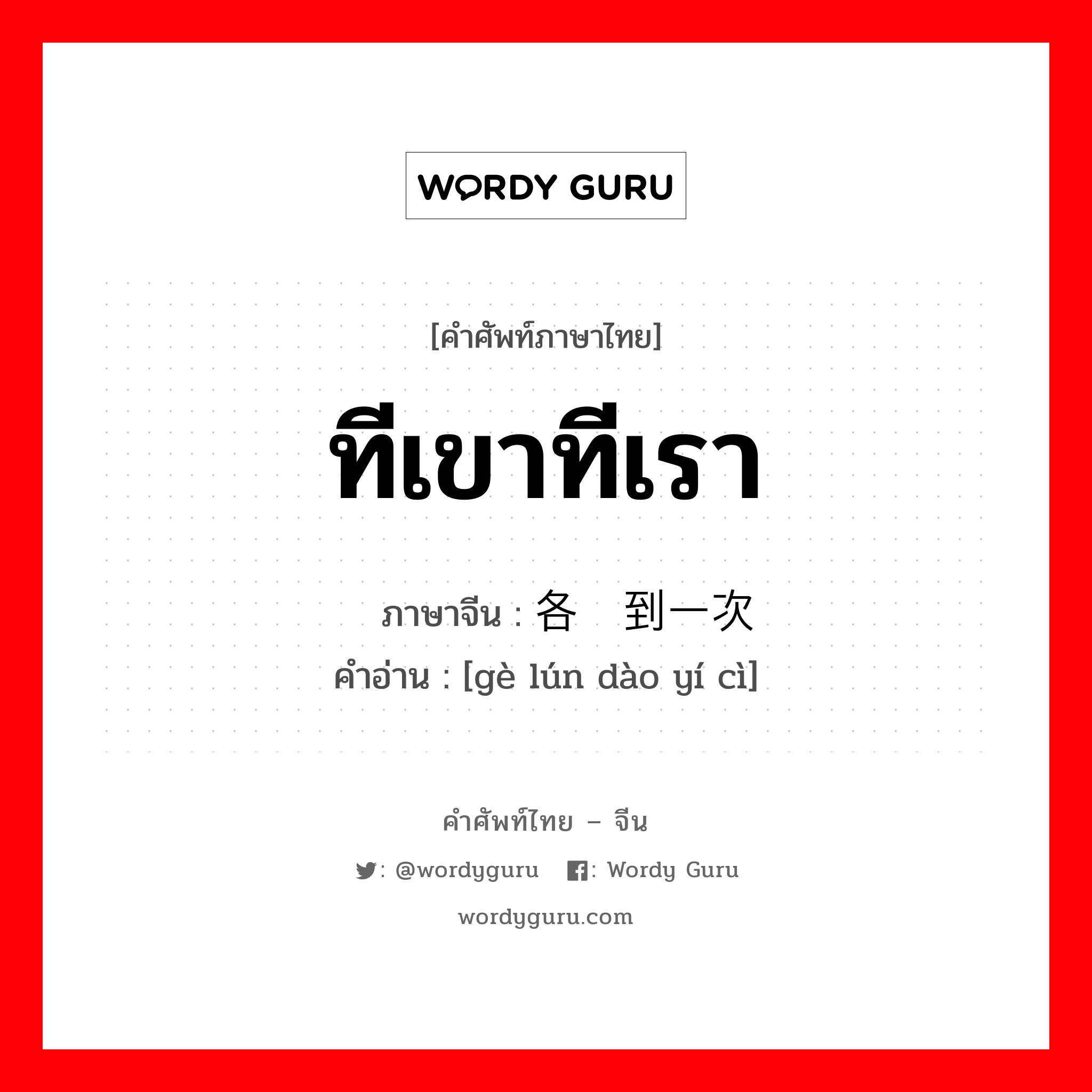 ทีเขาทีเรา ภาษาจีนคืออะไร, คำศัพท์ภาษาไทย - จีน ทีเขาทีเรา ภาษาจีน 各轮到一次 คำอ่าน [gè lún dào yí cì]