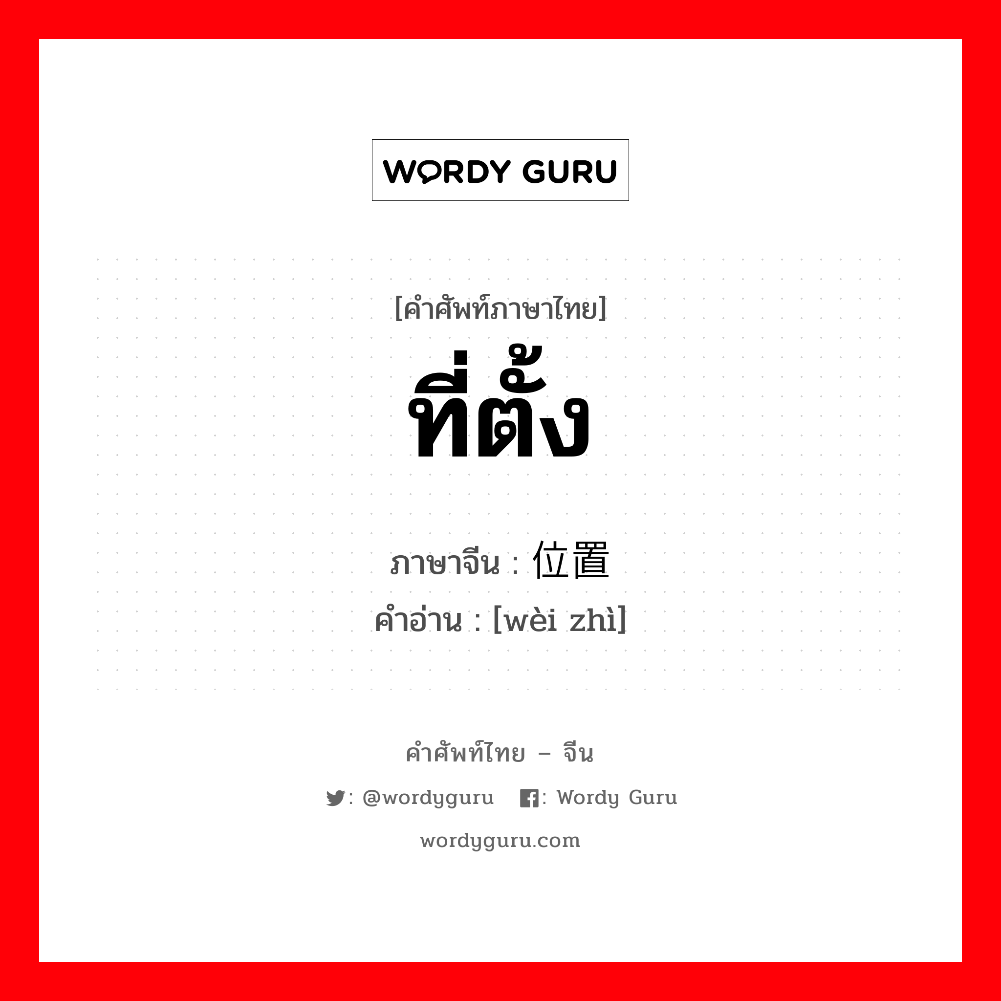 ที่ตั้ง ภาษาจีนคืออะไร, คำศัพท์ภาษาไทย - จีน ที่ตั้ง ภาษาจีน 位置 คำอ่าน [wèi zhì]