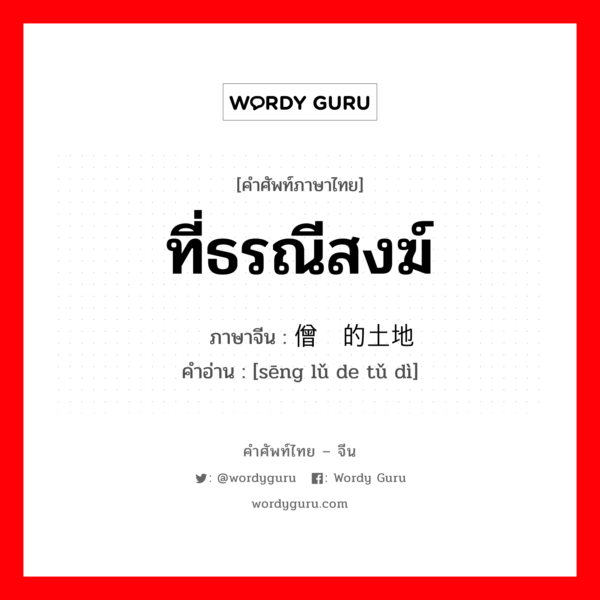 ที่ธรณีสงฆ์ ภาษาจีนคืออะไร, คำศัพท์ภาษาไทย - จีน ที่ธรณีสงฆ์ ภาษาจีน 僧侣的土地 คำอ่าน [sēng lǔ de tǔ dì]