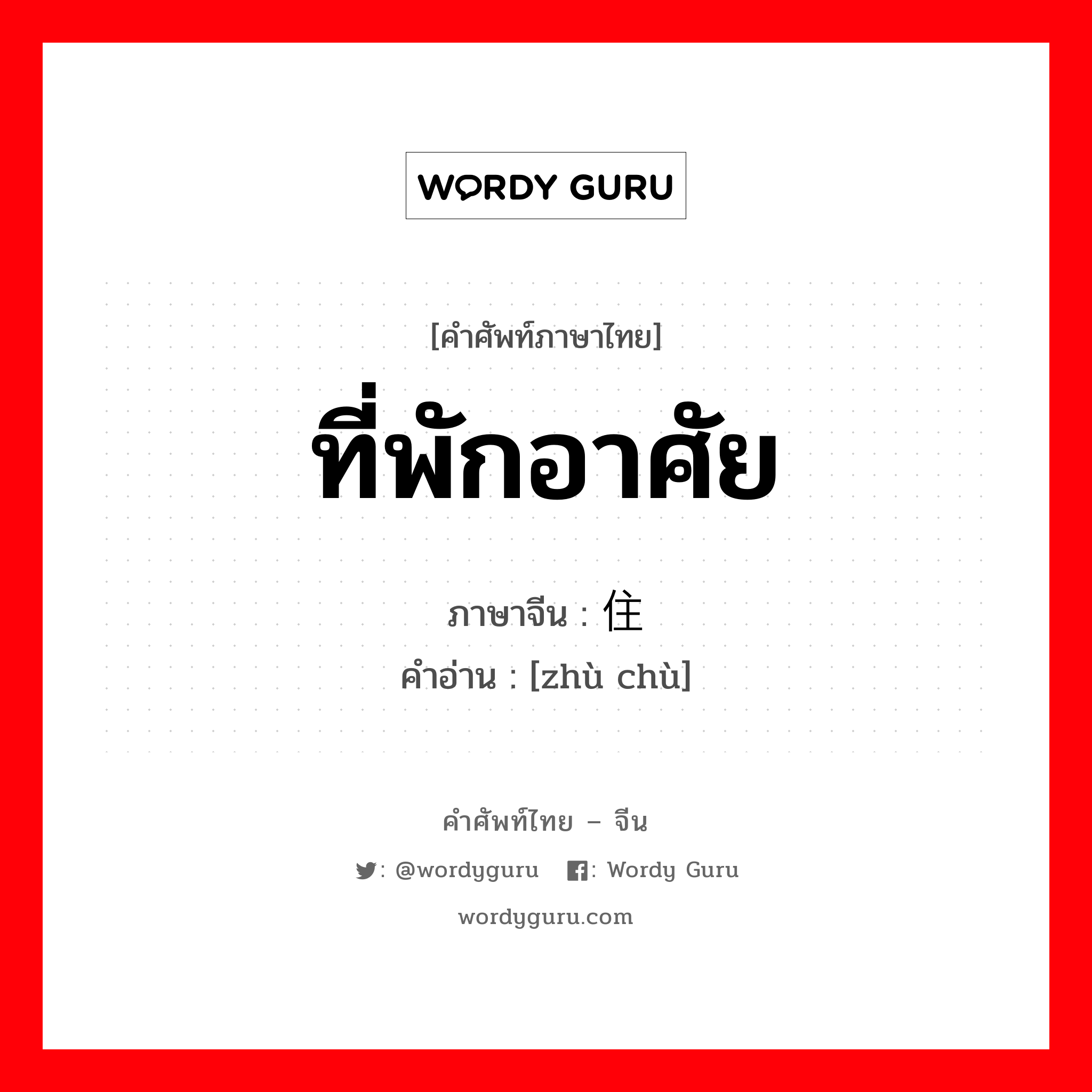 ที่พักอาศัย ภาษาจีนคืออะไร, คำศัพท์ภาษาไทย - จีน ที่พักอาศัย ภาษาจีน 住处 คำอ่าน [zhù chù]