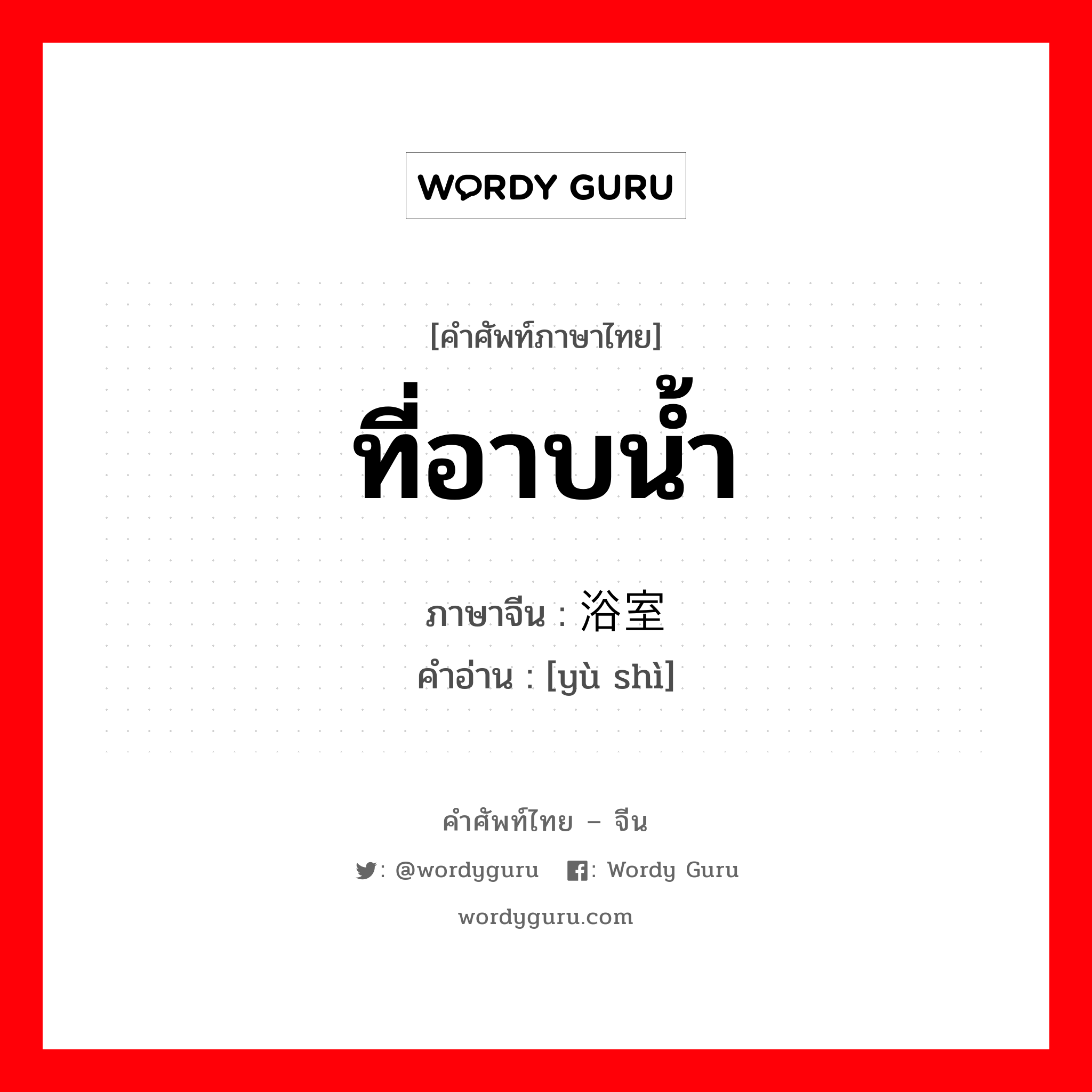 ที่อาบน้ำ ภาษาจีนคืออะไร, คำศัพท์ภาษาไทย - จีน ที่อาบน้ำ ภาษาจีน 浴室 คำอ่าน [yù shì]