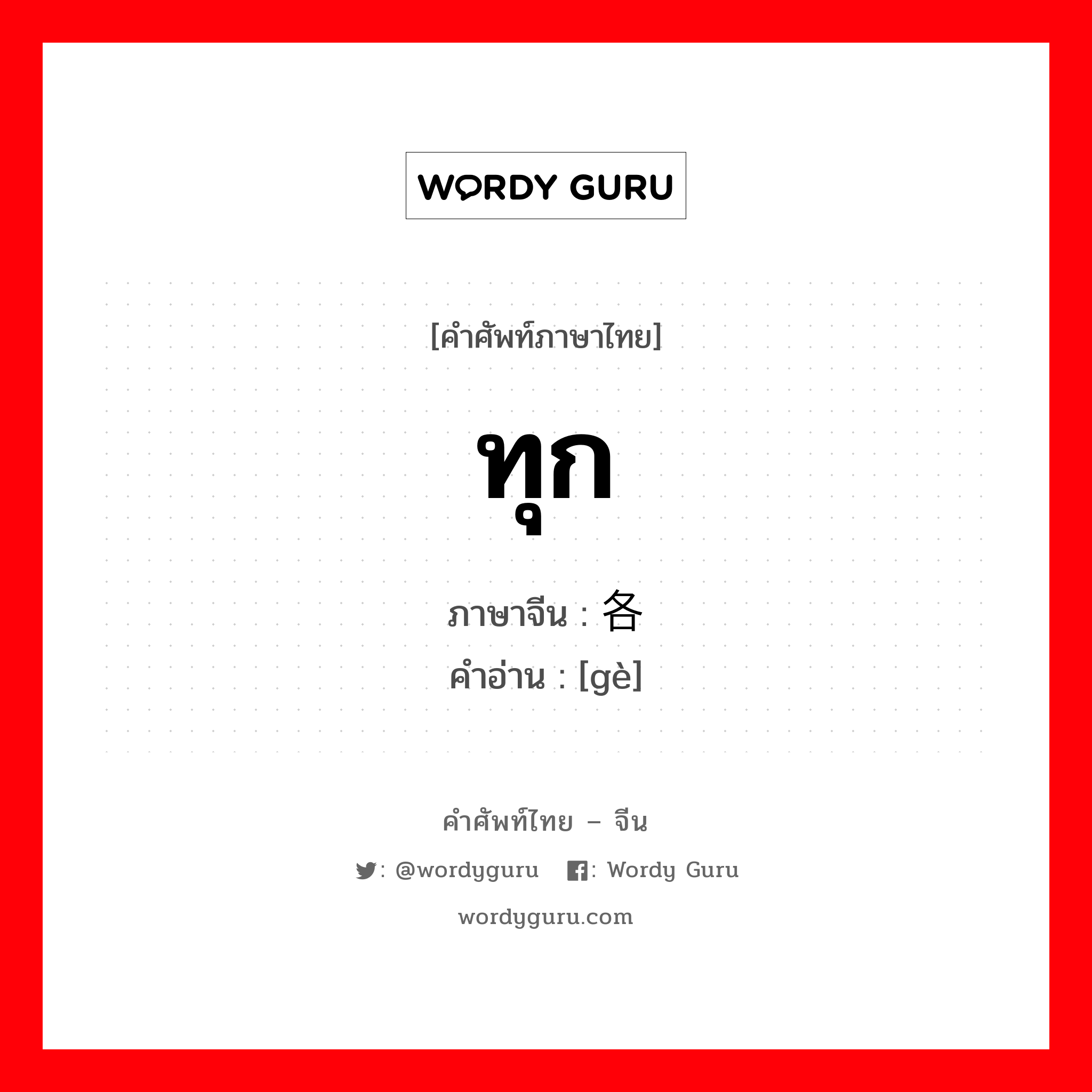 ทุก ภาษาจีนคืออะไร, คำศัพท์ภาษาไทย - จีน ทุก ภาษาจีน 各 คำอ่าน [gè]