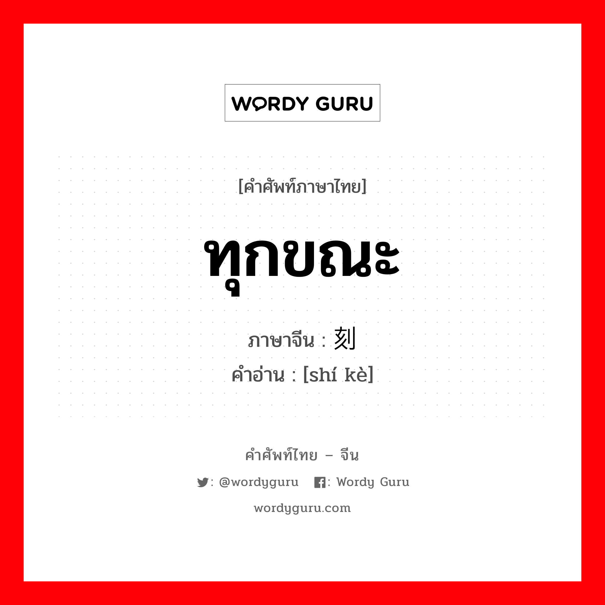 ทุกขณะ ภาษาจีนคืออะไร, คำศัพท์ภาษาไทย - จีน ทุกขณะ ภาษาจีน 时刻 คำอ่าน [shí kè]