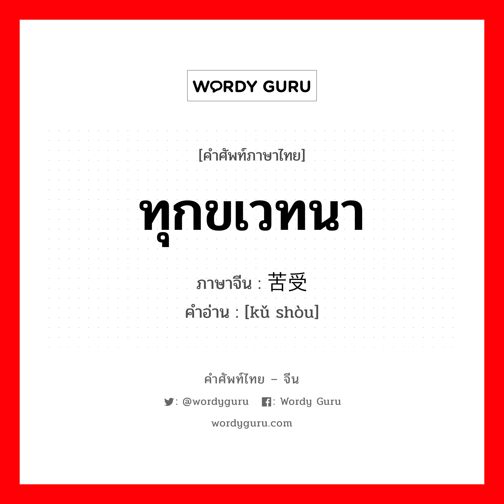 ทุกขเวทนา ภาษาจีนคืออะไร, คำศัพท์ภาษาไทย - จีน ทุกขเวทนา ภาษาจีน 苦受 คำอ่าน [kǔ shòu]